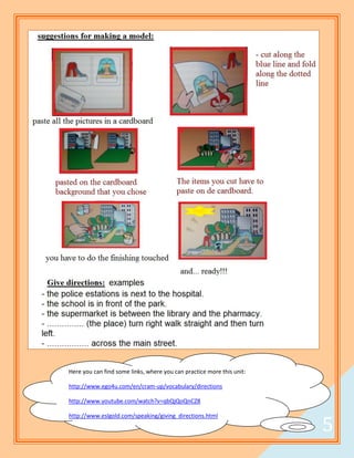 Here you can find some links, where you can practice more this unit:

http://www.ego4u.com/en/cram-up/vocabulary/directions

http://www.youtube.com/watch?v=qbQjQoQnCZ8



                                                                           5
http://www.eslgold.com/speaking/giving_directions.html

                                                                       5
 