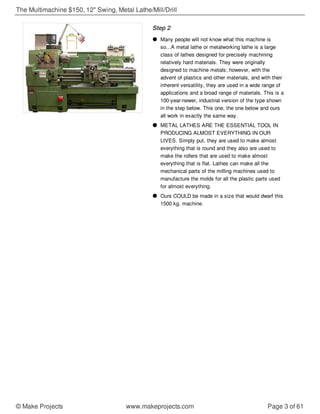 Step 2
Many people will not know what this machine is
so...A metal lathe or metalworking lathe is a large
class of lathes ...