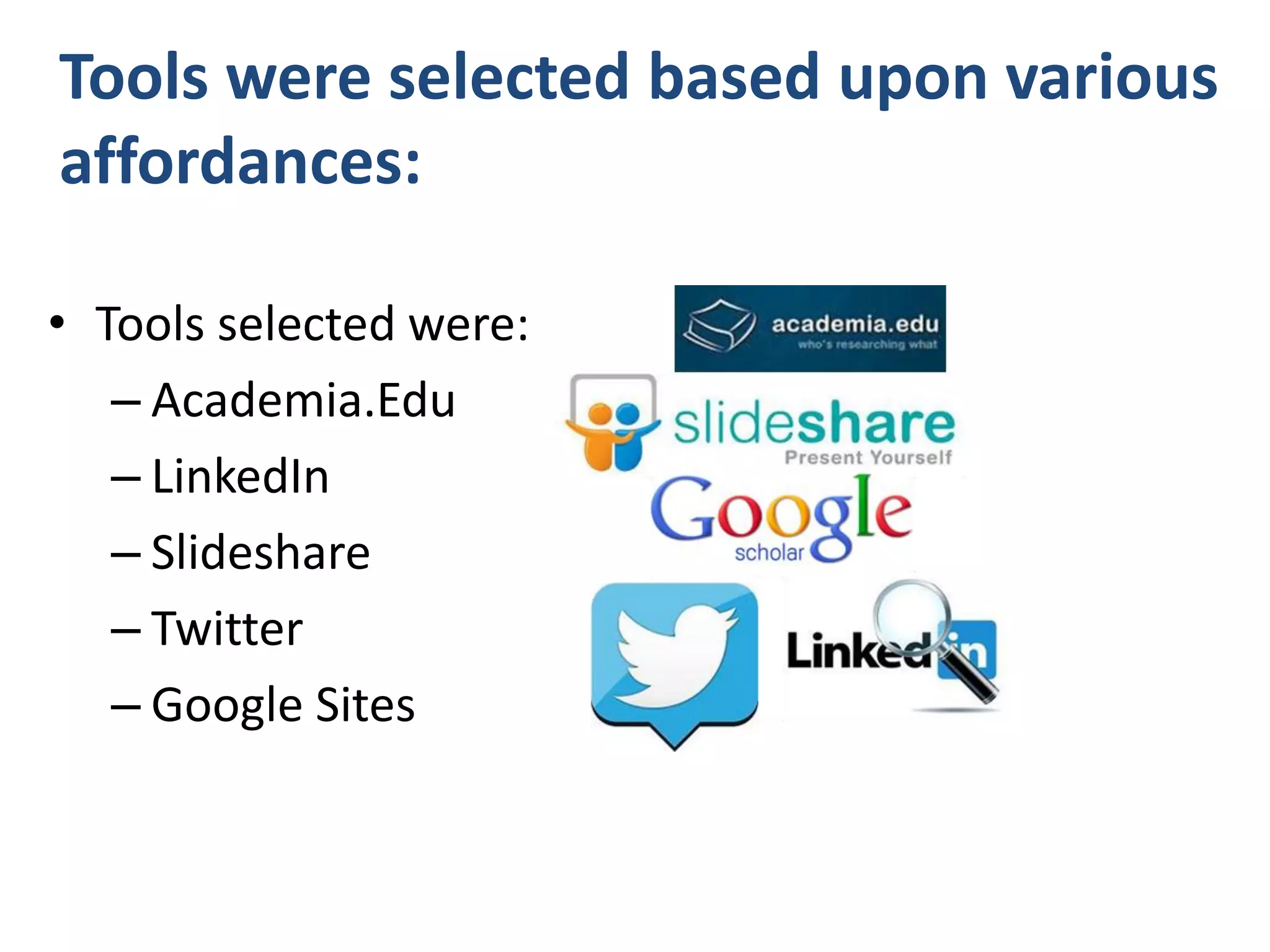 Tools were selected based upon various
affordances:
• Tools selected were:
– Academia.Edu
– LinkedIn
– Slideshare
– Twitter
– Google Sites

 