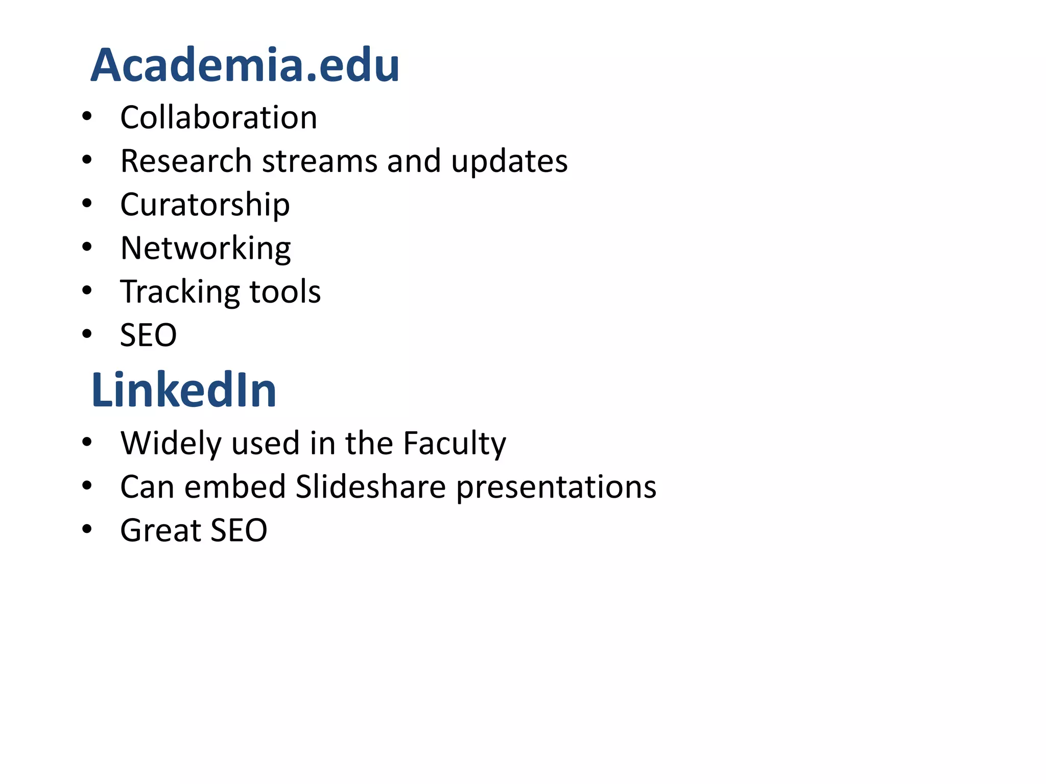 Academia.edu
•
•
•
•
•
•

Collaboration
Research streams and updates
Curatorship
Networking
Tracking tools
SEO

LinkedIn
• Widely used in the Faculty
• Can embed Slideshare presentations
• Great SEO

 
