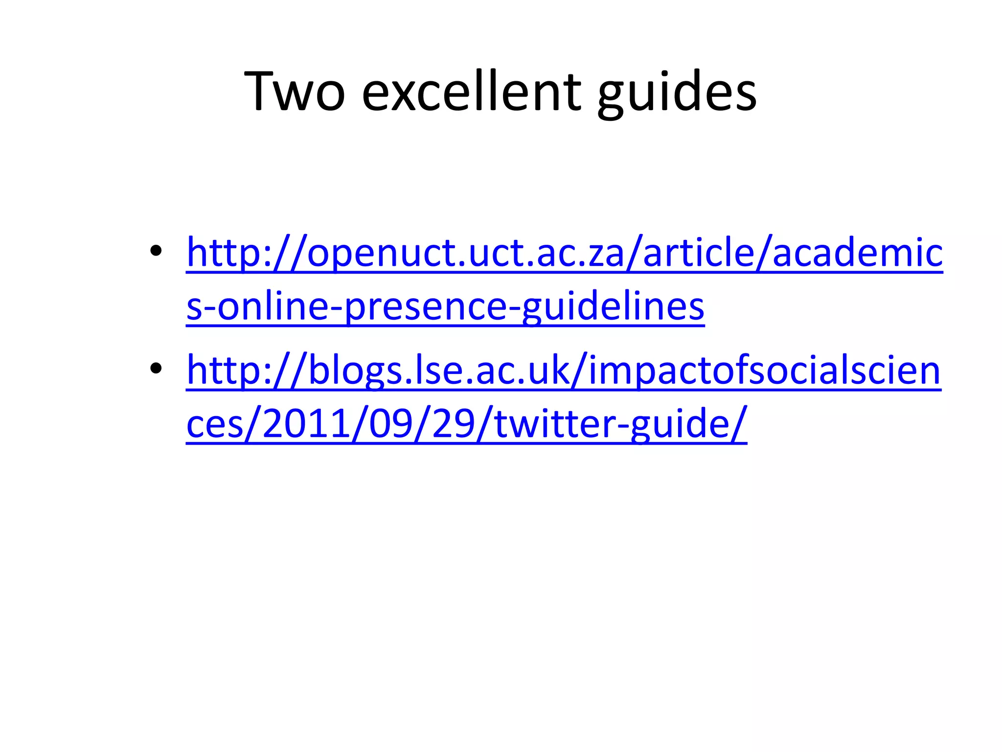 Two excellent guides
• http://openuct.uct.ac.za/article/academic
s-online-presence-guidelines
• http://blogs.lse.ac.uk/impactofsocialscien
ces/2011/09/29/twitter-guide/

 