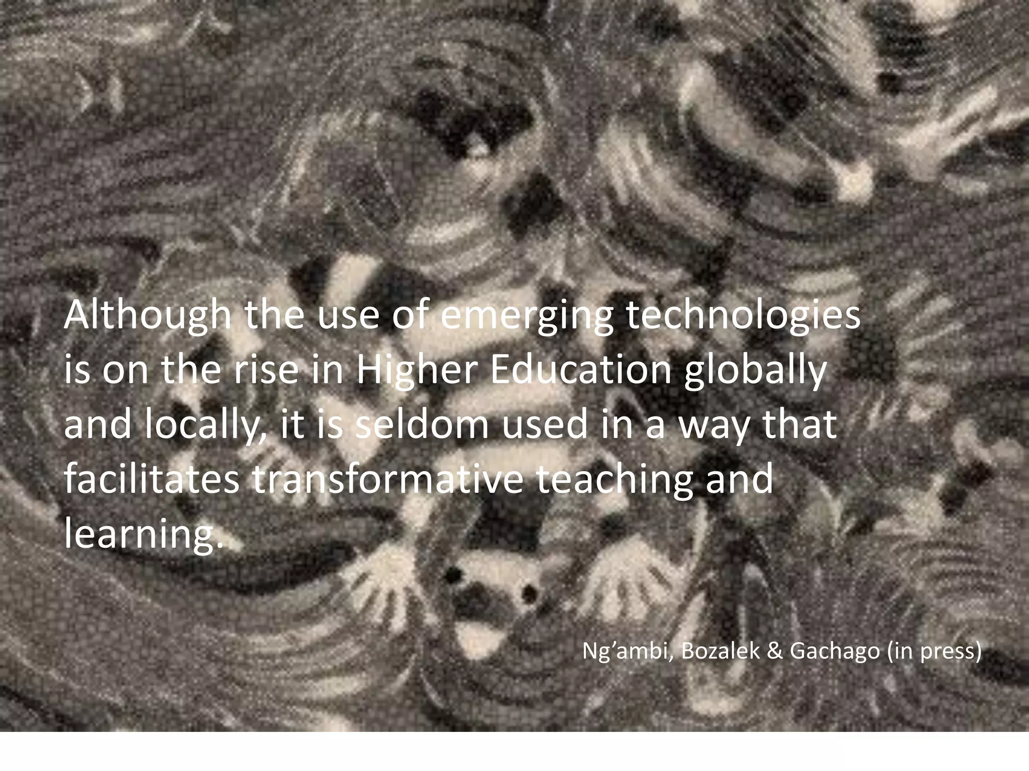 Although the use of emerging technologies
is on the rise in Higher Education globally
and locally, it is seldom used in a way that
facilitates transformative teaching and
learning.
Ng’ambi, Bozalek & Gachago (in press)

 