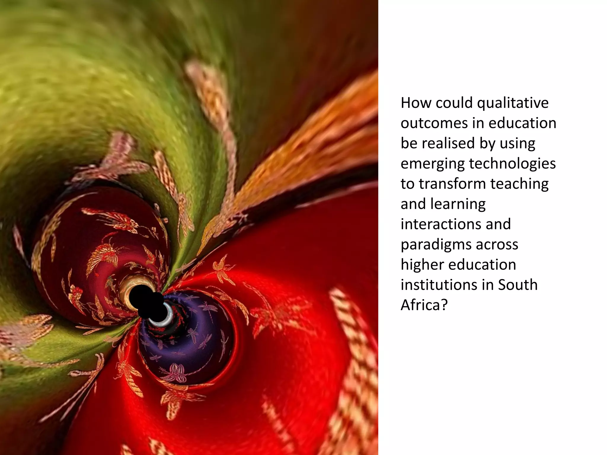 How could qualitative
outcomes in education
be realised by using
emerging technologies
to transform teaching
and learning
interactions and
paradigms across
higher education
institutions in South
Africa?

 