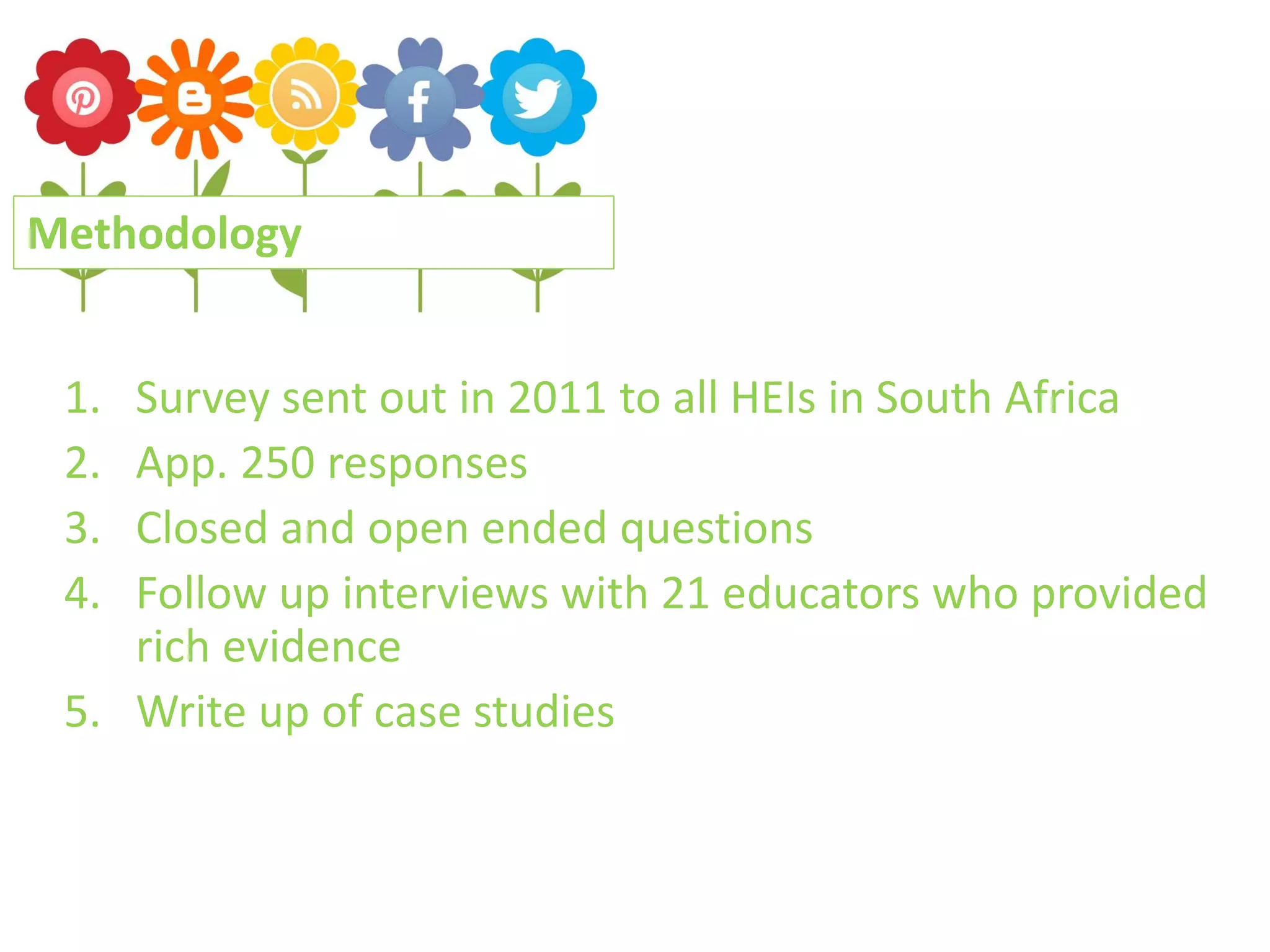 Methodology
1.
2.
3.
4.

Survey sent out in 2011 to all HEIs in South Africa
App. 250 responses
Closed and open ended questions
Follow up interviews with 21 educators who provided
rich evidence
5. Write up of case studies

 