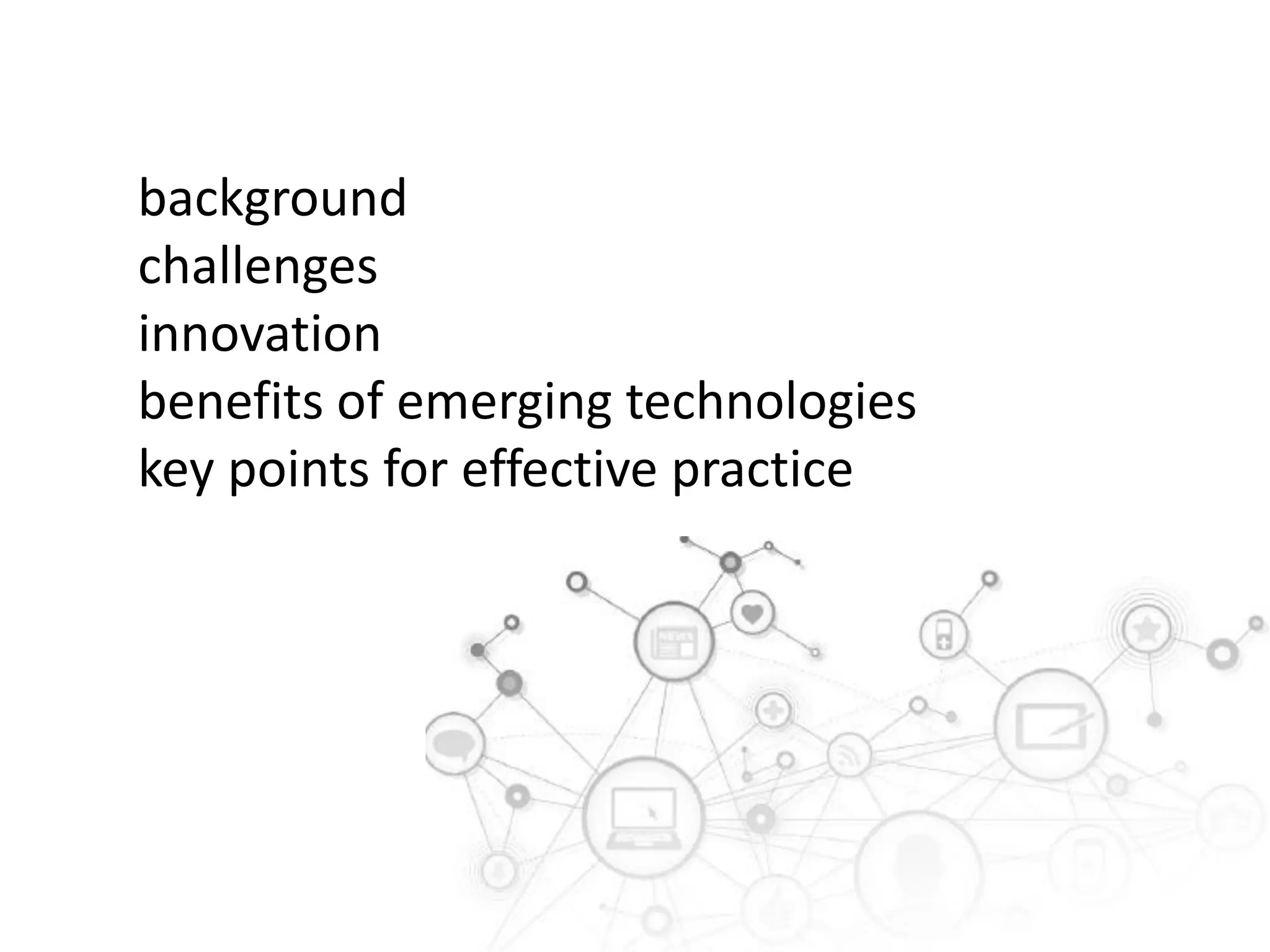 background
challenges
innovation
benefits of emerging technologies
key points for effective practice

 