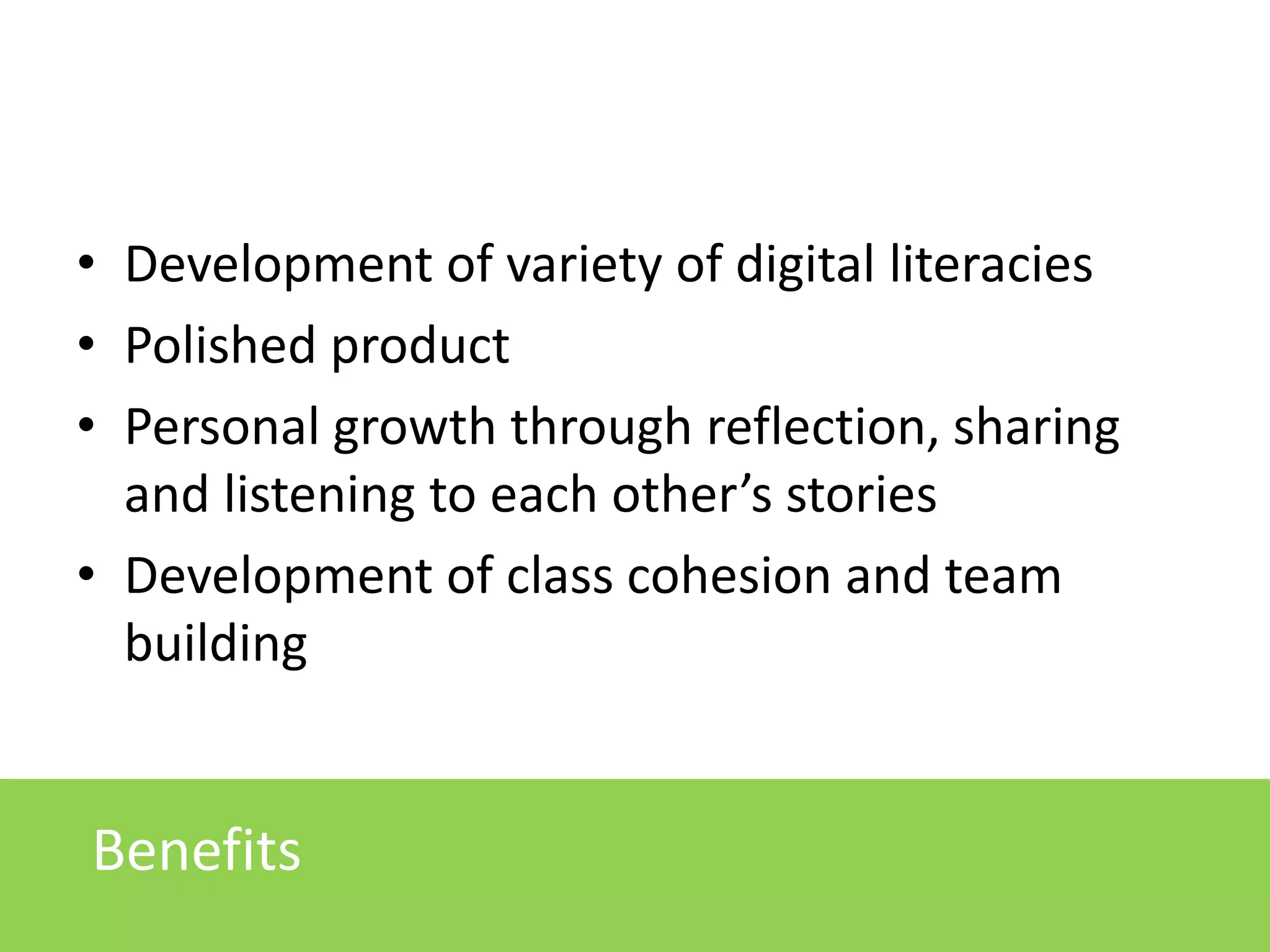 • Development of variety of digital literacies
• Polished product
• Personal growth through reflection, sharing
and listening to each other’s stories
• Development of class cohesion and team
building

Benefits

 