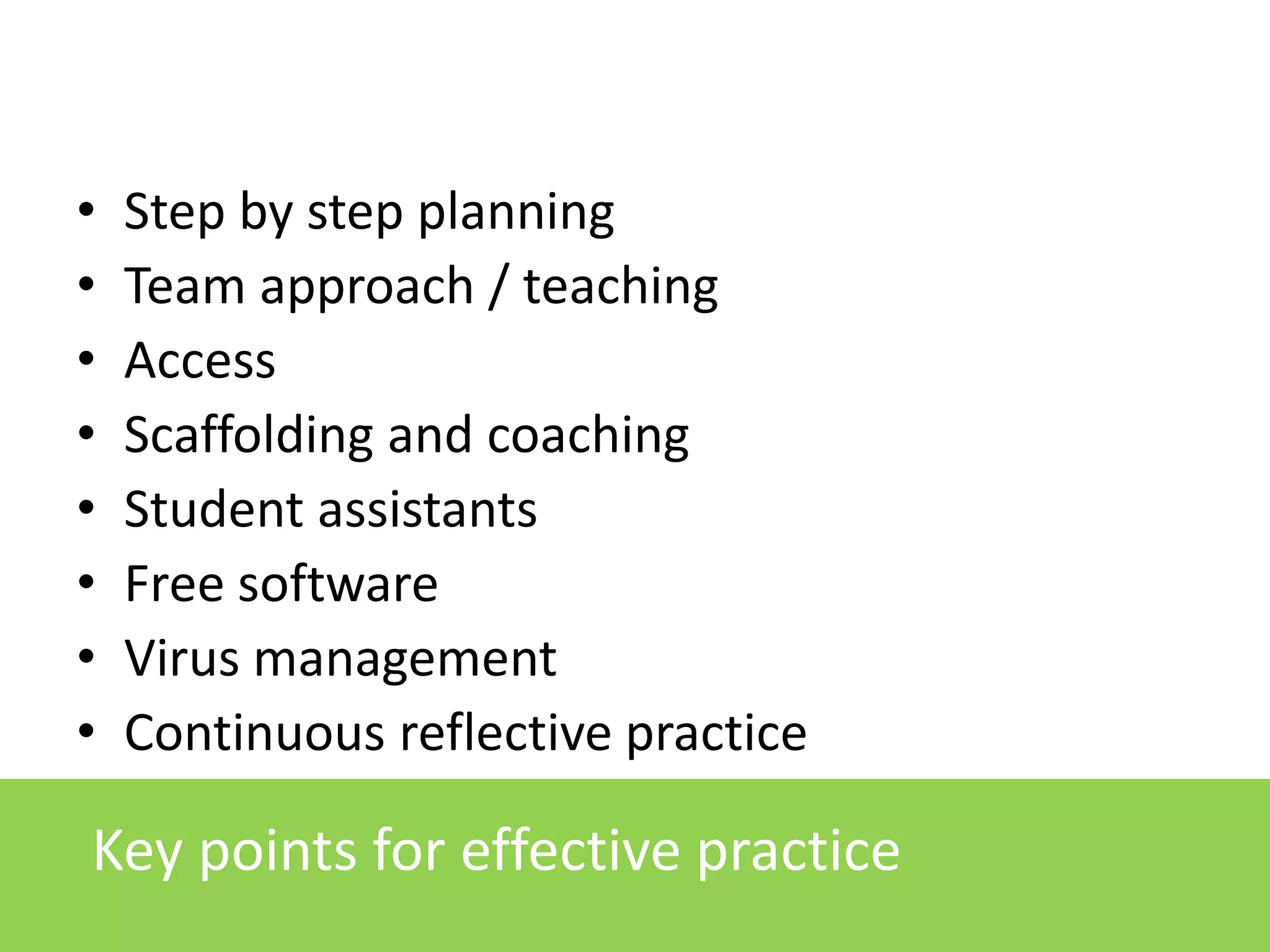 •
•
•
•
•
•
•
•

Step by step planning
Team approach / teaching
Access
Scaffolding and coaching
Student assistants
Free software
Virus management
Continuous reflective practice

Key points for effective practice

 