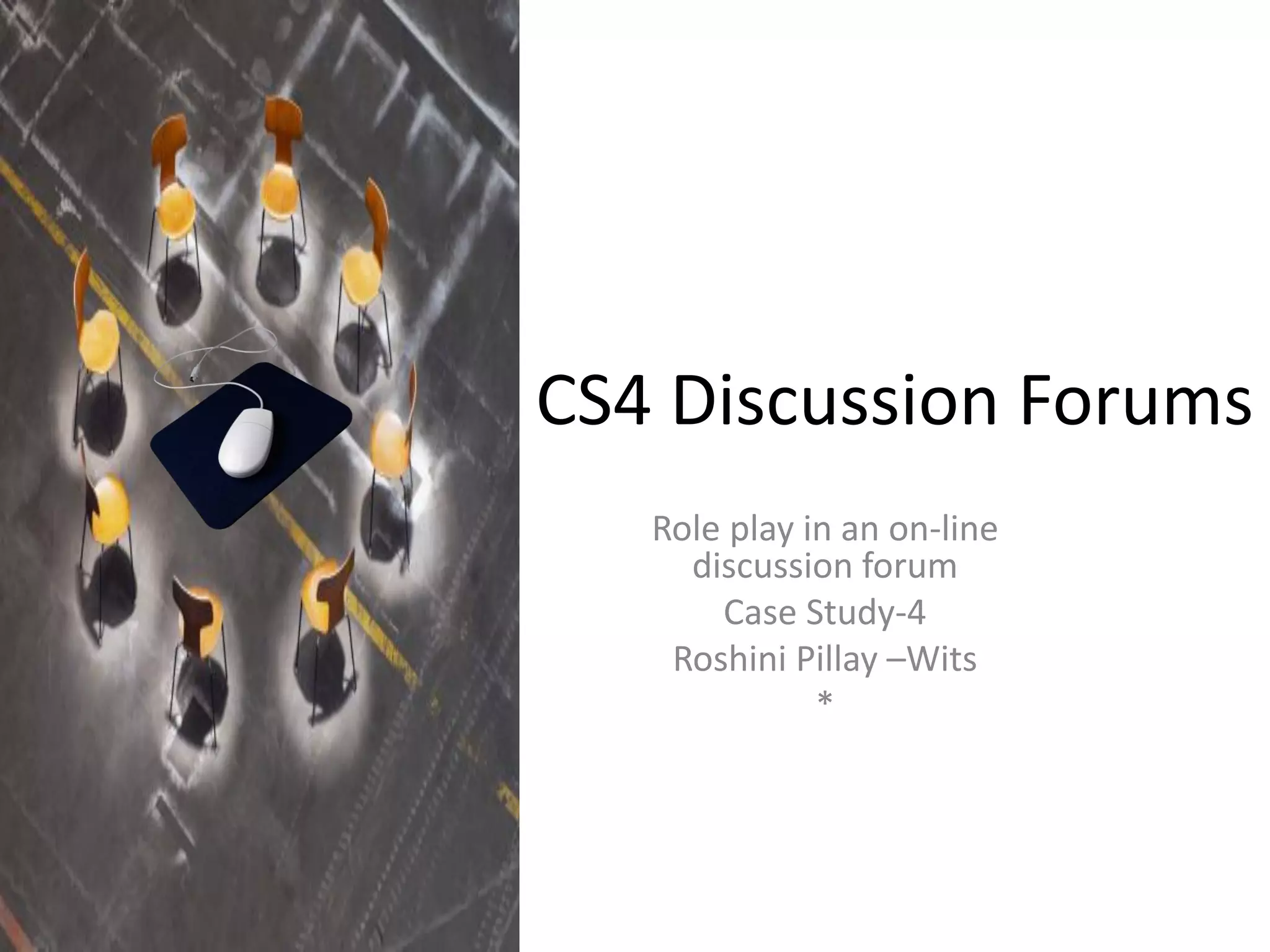 CS4 Discussion Forums
Role play in an on-line
discussion forum
Case Study-4
Roshini Pillay –Wits
*

 