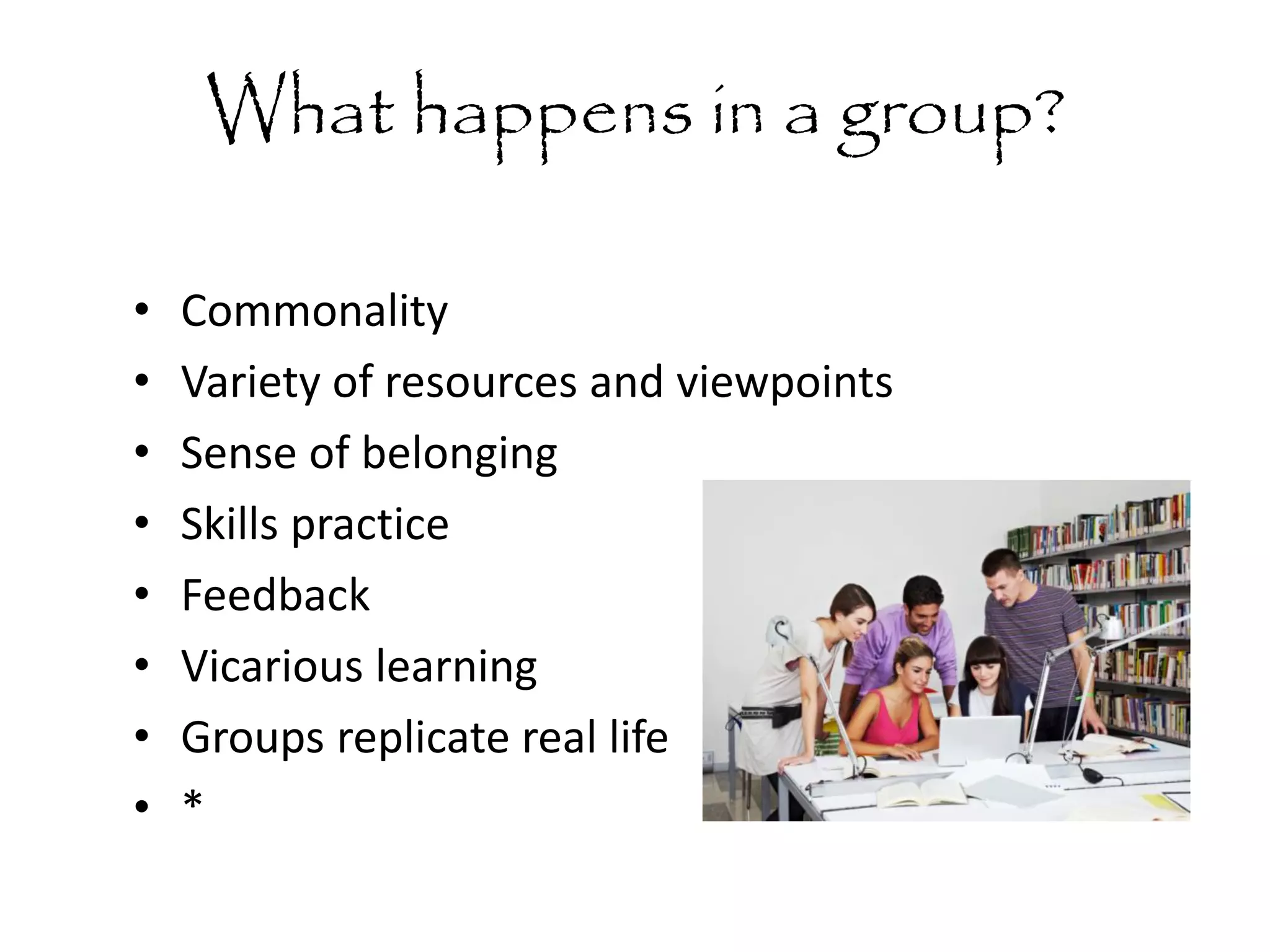 What happens in a group?
•
•
•
•
•
•
•
•

Commonality
Variety of resources and viewpoints
Sense of belonging
Skills practice
Feedback
Vicarious learning
Groups replicate real life
*

 