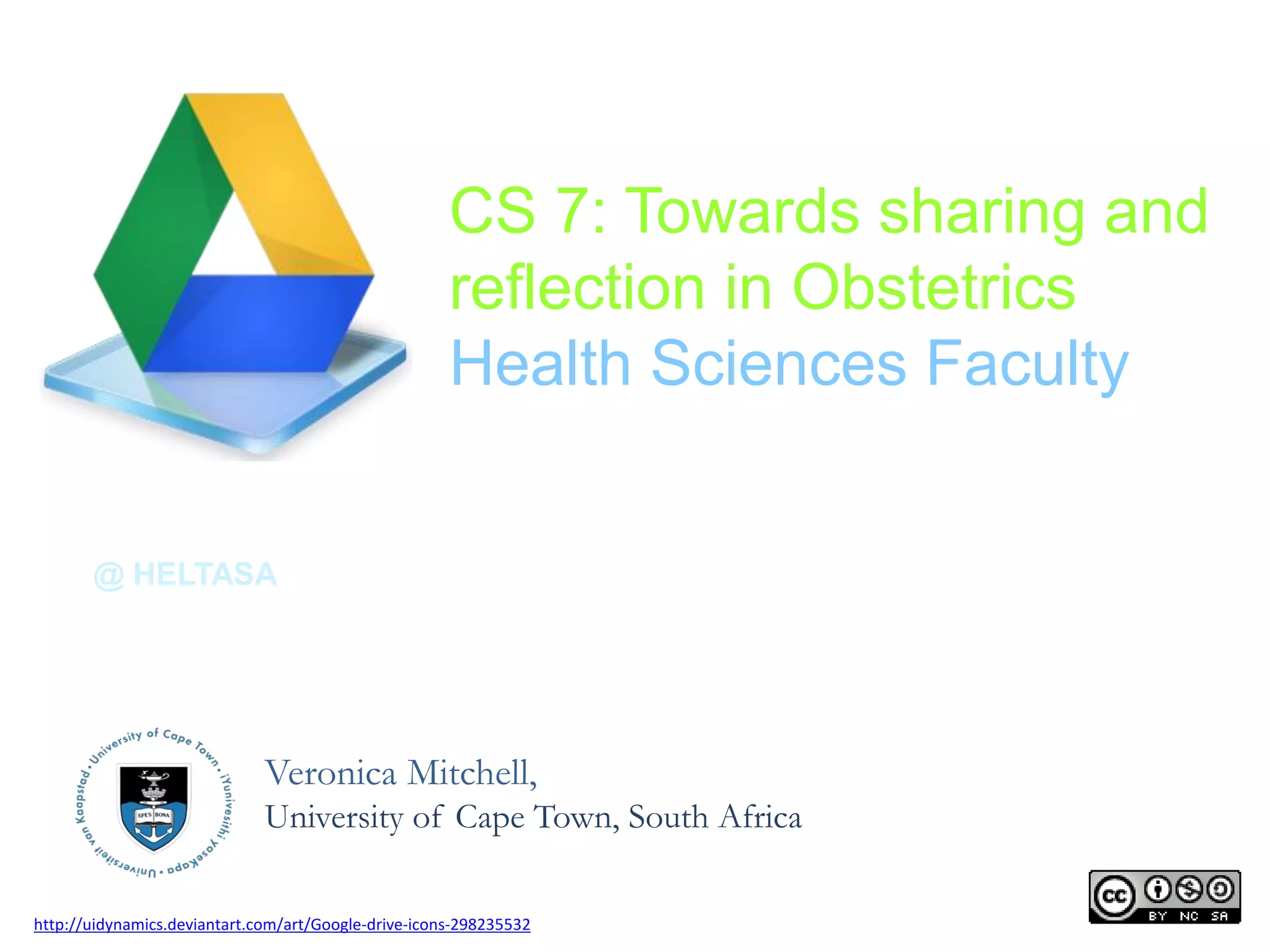 CS 7: Towards sharing and
reflection in Obstetrics
Health Sciences Faculty

@ HELTASA

Veronica Mitchell,
University of Cape Town, South Africa
http://uidynamics.deviantart.com/art/Google-drive-icons-298235532

 