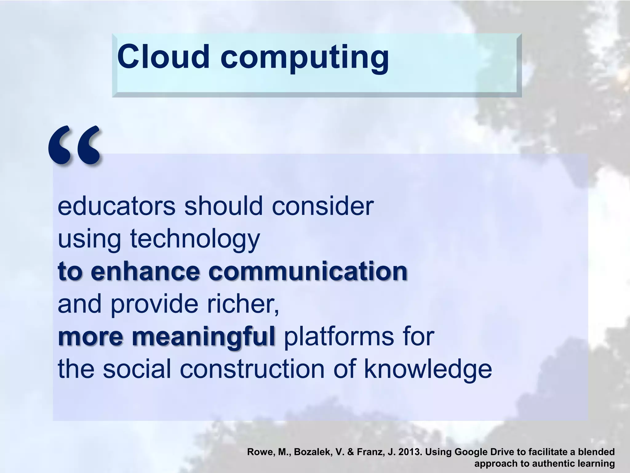 Cloud computing

“

educators should consider
using technology
to enhance communication
and provide richer,
more meaningful platforms for
the social construction of knowledge
Rowe, M., Bozalek, V. & Franz, J. 2013. Using Google Drive to facilitate a blended
approach to authentic learning

 