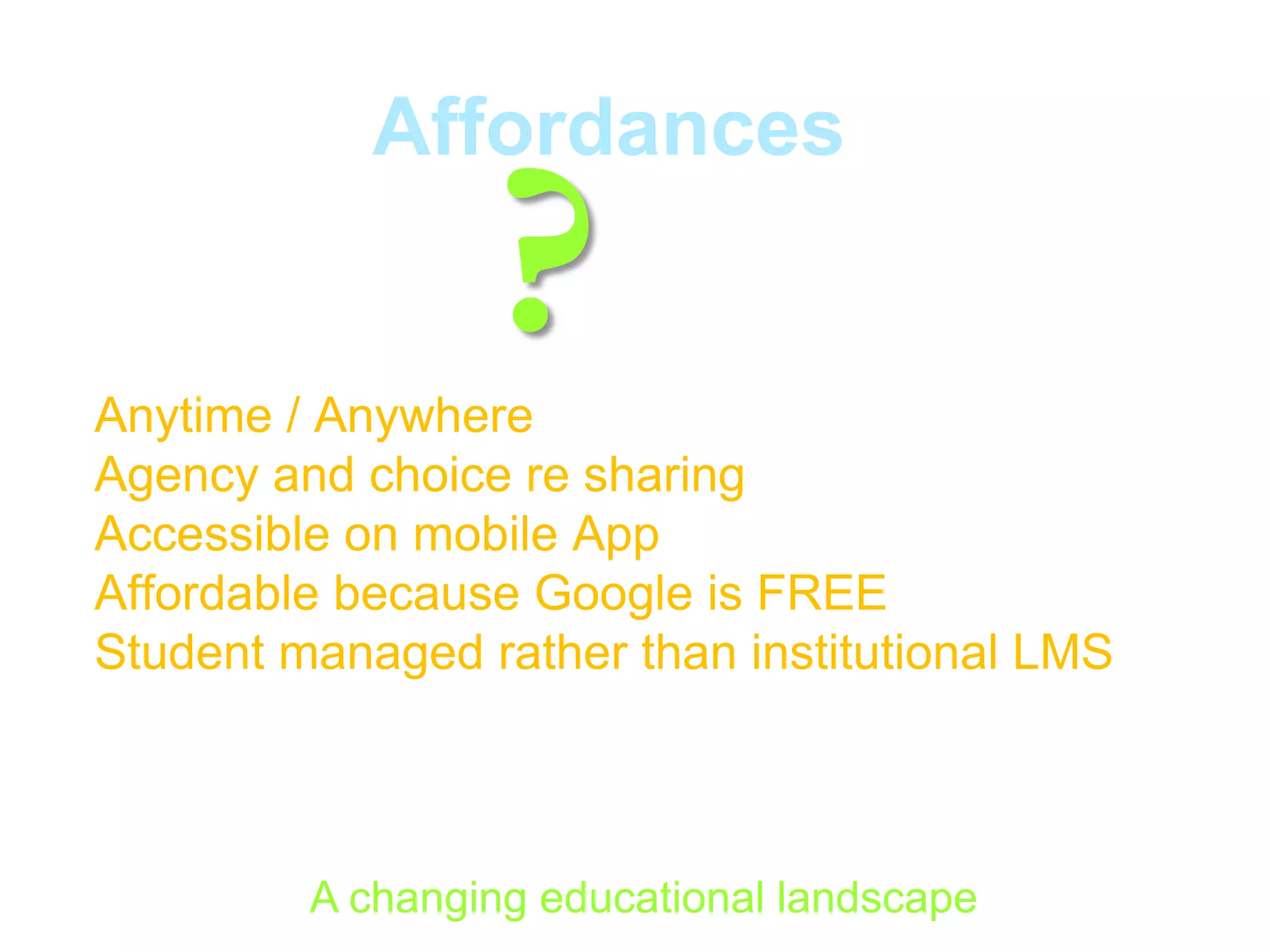 Affordances

?

Anytime / Anywhere
Agency and choice re sharing
Accessible on mobile App
Affordable because Google is FREE
Student managed rather than institutional LMS

A changing educational landscape

 