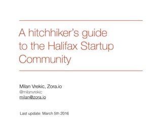 A hitchhiker’s guide  
to the Halifax Startup
Community
Milan Vrekic, Zora.io
@milanvrekic
milan@zora.io
Last update: March 5th 2016
 