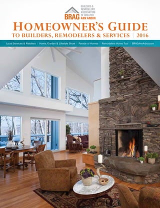 Homeowner’s Guide
to Builders, Remodelers & Services | 2016
Local Services & Retailers | Home, Garden & Lifestyle Show | Parade of Homes | Remodelers Home Tour | BRAGAnnArbor.com
Homeowner’s Guide
to Builders, Remodelers & Services | 2016
Local Services & Retailers | Home, Garden & Lifestyle Show | Parade of Homes | Remodelers Home Tour | BRAGAnnArbor.com
 