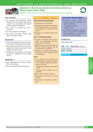 OPTIM ISER LA PERFORMANCE DES SERVICES
OPTIMISERLA
PERFORMANCEDES
SERVICES
www.renault-consulting.com - Tél : 01 76 84 31 31 - Fax : 01 76 89 07 88 101
Optimiser le flux de vos clients et de leurs produits en
Service Après-Vente (SAV)
Maîtriser le flux des clients et de leurs produits de l’accueil à la restitution
VOS BESOINS
•	Les enquêtes de satisfaction clients
montrent que les étapes d’accueil, de
conseil et de restitution d’un produit
restent largement à améliorer.
•	Les clients ont souvent du mal à
s’orienter.
•	Les files d’attente sont longues.
•	Les clients sont déjà stressés avant
même le premier contact.
OBJECTIFS
•	Faire de la fluidité de l’accueil et du par-
cours client un avantage concurrentiel
•	Être capable d’analyser les flux client et
produits au niveau de l’accueil et des
étapes du parcours client
•	Transformer en profondeur votre façon
de faire en s’appuyant sur les équipes
terrain
POUR QUI ?
•	Aux responsables de Services Clients,
SAV, commerciaux
•	Aux responsables Progrès et Qualité
PROGRAMME - 2 JOURS ET DEMI
Demi-journée de préparation
•	Présentation de la méthode
•	Exploitation des données provenant
des enquêtes clients ou lancement
et formatage du « Customer Focus
Group »
•	Cadrage des analyses terrain pour
le Jour 1
Jour 1 (3 semaines après)
•	Analyser l’expérience client en réa-
lisant une cartographie des flux
(temps, distance, aléas,..)
•	Comprendre le processus de prise de
RDV ou d’arrivée (lissage, taux de
chargement des ressources,…)
•	Réaliser une synthèse des problèmes
rencontrés et des attentes client
non satisfaites
Jour 2
•	En se basant sur les principes de
simplification des processus, élabo-
rer les nouvelles règles de fonction-
nement au niveau
-- implantation physique des étapes
client
-- activités clés de chacun sur le
processus
•	Bâtir le plan de mise en œuvre
•	Identification des freins à la mise
en place
•	Conclusion et évaluation du sémi-
naire
NOS ATOUTS PÉDAGOGIQUES
•	Utilisation d’outils simples et
concrets issus des meilleures pra-
tiques industrielles :
-- cartographie des flux
-- spaghetti Flow
•	Les stagiaires travaillent concrète-
ment à la résolution de problèmes
de leur quotidien et à la construc-
tion de leur plan de progrès
ANIMATION
Patricia Beaumont
CODE : FCPC	 PRIX HT+X : sur devis
Français, Anglais
DATES : SUR SITE
INSCRIPTION : Tél.: 01 76 83 47 86
 