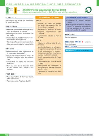 OPTIM ISER LA PERFORMANCE DES SERVICES
102 www.renault-consulting.com - Tél : 01 76 84 31 31 - Fax : 01 76 89 07 88
Structurer votre organisation Service Client
Adopter une organisation Front et Back Office pour satisfaire vos clients
LE CONTEXTE
Les enquêtes de satisfaction témoignent
de progrès à réaliser
VOS BESOINS
•	Améliorer sensiblement les étapes d’ac-
cueil, de conseil et de contact
•	Rendre plus efficace le relationnel avec
vos clients
•	Tracer et structurer efficacement le trai-
tement de la demande client
•	Rendre plus fiable votre promesse client.
•	Aider les conseillers à gérer leurs priorités
OBJECTIFS
•	Professionnaliser votre organisation en
la structurant Front et Back
•	Structurer votre organisation autour de
processus intégrant tous les éléments
clés
•	Laisser face aux clients des conseillers
à l’écoute
•	Faire du suivi de la demande client
et des hommes une « activité » sous
contrôle
POUR QUI ?
•	Aux responsables de Services Clients,
SAV, commerciaux
•	Aux responsables Progrès et Qualité
PROGRAMME - 2 JOURS
Jour 1
•	Analyser les étapes du proces-
sus actuel : cartographie des flux
(temps, distance, aléas,..)
•	Synthétiser les problèmes récurrents
•	Proposer l’organisation cible
« idéale »
•	Segmenter les activités en Front et
en Back
Jour 2 
•	Adapter le schéma idéal à votre
structure
•	Identifier les besoins de polyvalence
et la gestion des périodes de pointe
•	Définir les indicateurs et les objec-
tifs communs au Front et au Back et
ceux qui leurs seront propres
•	Bâtir le plan de transition de l’orga-
nisation
•	L’identification des freins à la mise
en place
•	Identification des conditions de
pérennisation et plan d’actions pour
lever les freins
•	Conclusion et évaluation du sémi-
naire
NOS ATOUTS PÉDAGOGIQUES
•	Utilisation de bonnes pratiques
vidéos
•	Les stagiaires travaillent concrète-
ment à la résolution de problèmes
de leur quotidien et à la construc-
tion de leur plan de progrès
ANIMATION
Patricia Beaumont
CODE : FOBO	 PRIX HT+X : sur devis
Français, Anglais
DATES : SUR SITE
INSCRIPTION : Tél.: 01 76 83 47 86
BACK
FRONT
Flux
Produit
Client
 