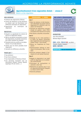 ACCROITRE LA PERFORMANCE ACHATS
ACCROITRELA
PERFORMANCEACHATS
www.renault-consulting.com - Tél : 01 76 84 31 31 - Fax : 01 76 89 07 88 129
Approfondisement d’une négociation Achats - niveau 2
Devenir un bon négociateur
VOS BESOINS
•	Conduire des négociations d’Achats
•	Former des Acheteurs ou des personnes
en relation avec vos fournisseurs aux
différentes techniques de négociations
•	Approfondir les techniques de
négociation
OBJECTIFS
•	Acquérir ou approfondir les notions de
base de la négociation Achats
•	Décrire vos besoins rencontrées au cours
des négociations, en prendre conscience,
puis savoir comment les résoudre.
•	Comment éviter les conflits ou les dédra-
matiser s’ils ont déjà démarré.
•	Utiliser tous les leviers possibles d’une
négociation
•	Connaître les différences culturelles
POUR QUI ?
•	Aux acheteurs
•	Aux futurs acheteurs
•	Aux responsables et Directeurs Achats
•	Aux personnes travaillant avec les
fournisseurs (Produit, Process, Qualité,
Logistique, Prix de revient, …)
PROGRAMME - 3 JOURS
Jour 1
•	Gérer les relations, le côté émotion-
nel et développer son propre style de
négociation en cohérence avec les
valeurs de l’Entreprise
•	Tactiques de négociations avancées
(niveau de pouvoir, vision CT/LT,
anticipation des réactions de l’autre)
•	Vos besoins culturelles rencontrées
Jour 2
•	Echanger sur les « best practices »
et traiter vos besoins rencontrées
dans l’application des techniques du
module niveau 1 (cas d’école)
•	Retour sur l’expérience de l’inter-
session
•	Communication indirecte et tech-
niques de persuasion. Mise en pra-
tique.
•	Exercices pratiques adaptés à l’en-
treprise et à son secteur d’activité
Jour 3
•	Adapter la négociation à son style/
profil de négociateur et à la dimen-
sion multiculturelle
•	Techniques de manipulation et
comment y faire face
•	Recherche de solutions pour le cas
de négociations/situations bloquées
ou vécues comme telles
•	Exercices pratiques
NOS ATOUTS PÉDAGOGIQUES
•	Enseignement réalisé par des
anciens responsables Achats opéra-
tionnels au sein de RNPO (Renault
–Nissan Purchasing Organization)
et par des spécialistes de la négo-
ciation et de la communication
•	Mise en situation par petits groupes
sur différents cas pratiques
ANIMATION
Jean-Pierre Brandeis
Nathalie Baglin-Schuhler
CODE : ACN2	 PRIX HT+X : sur devis
Français, Anglais, Espagnol
DATES : SUR SITE
INSCRIPTION : Tél.: 01 76 84 44 84
 