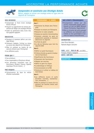 ACCROITRE LA PERFORMANCE ACHATS
ACCROITRELA
PERFORMANCEACHATS
www.renault-consulting.com - Tél : 01 76 84 31 31 - Fax : 01 76 89 07 88 131
Comprendre et construire une Stratégie Achats
Définir, adapter et utiliser une stratégie achat en ligne avec les
objectifs de l’entreprise
VOS BESOINS
•	Comprendre la force d’une stratégie
Achats efficace
•	Acquérir ou approfondir les notions per-
mettant de rédiger une stratégie efficace
•	Cadre du partenariat et/ou d’une rela-
tion gagnant-gagnant
OBJECTIFS
•	Pourquoi et comment définir une stra-
tégie Achats
•	Comment l’adapter, l’utiliser au mieux
au service des objectifs de l’Entreprise
•	Mise en pratique au travers de cas
concrets (choisis avec l’Entreprise)
•	Les différents outils
POUR QUI ?
•	Aux acheteurs
•	Aux responsables et Directeurs Achats
•	Aux personnes travaillant avec les
fournisseurs (Produit, Process, Qualité,
Logistique, Prix de revient, …)
PRÉ-REQUIS
•	Connaissances de base du métier
d’Achats souhaitable.
PROGRAMME - 3 JOURS
Jour 1
•	Positionner les Achats dans l’Entre-
prise
•	Analyser les besoins de l’Entreprise
•	Raisonner en coûts complets
•	Analyse du marché et benchmarking
•	Comment atteindre les gains de
productivité souhaités et comment
déterminer les objectifs
•	La force du panel
•	Le rôle de l’Acheteur pour tenir les
objectifs QCD
Jour 2
•	Définir un panel fournisseurs
•	Critères d’entrée au panel et évalua-
tion de fourniseurs
•	Qualification des fournisseurs
•	Classement des fournisseurs
•	Adapter son sourcing
•	Définir et gérer les risques
•	La déontologie et l’éthique
•	L’environnement et la RSE
•	Construire et utiliser un tableau de
bord Achats
Jour 3
•	Les différents leviers et outils
(enchères inversées, standardisa-
tion, innovations, …)
•	Mise en pratique au travers d’un ou
plusieurs cas concrets choisis avec
l’Entreprise
NOS ATOUTS PÉDAGOGIQUES
•	Enseignement réalisé par des
anciens responsables Achats opéra-
tionnels au sein de RNPO (Renault
–Nissan Purchasing Organization)
•	Mise en situation par petits groupes
sur différents cas industriels auto-
mobiles ou hors automobile et cou-
vrant les aspects Produit/Process
ANIMATION
Jean-Pierre Brandeis
Nathalie Baglin-Schuhler
	
CODE : ACST	 PRIX HT+X : sur devis
Français, Anglais, Espagnol
DATES : SUR SITE
INSCRIPTION : Tél.: 01 76 83 47 86
 