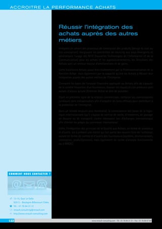 132 www.renault-consulting.com - Tél : 01 76 84 31 31 - Fax : 01 76 89 07 88
COMMENT NOUS CONTACTER ?
13-15, Quai Le Gallo
92513 - Boulogne-Billancourt Cédex
Tél. : 01 76 84 31 31
renault.consulting@renault.com
http://www.renault-consulting.com
-
(
+
8
ACCROITRE LA PERFORMANCE ACHATS
Réussir l’intégration des
achats auprès des autres
métiers
Intégrées en amont des processus de conception des produits (design to cost ou
éco-conception), élargissant les possibilités de sourcing aux pays émergents et
généralisant l’usage des NTIC (nouvelles Technologies de l’Information et de la
Communication) pour les achats et les approvisionnements, les Directions des
Achats sont un vecteur majeur d’améliorations et de gains.
Cette Excellence Achats passe bien évidemment par la Professionnalisation de la
fonction Achat mais également par la capacité qu’ont les Achats à Réussir leur
intégration auprès des autres métiers de l’Entreprise.
Connaitre les bases de l’analyse financière appliquée au Achats afin de s’assurer
de la solidité financière d’un fournisseur, évaluer les risques et s’en prémunir sont
autant d’atouts qu’une Direction Achat se doit de posséder.
Etant en première ligne de la relation commerciale, renforcer ses connaissances
juridiques sont indispensables afin d’acquérir les bons réflexes pour contribuer à
la protection de l’entreprise.
Dans un monde toujours plus mondialisé, la connaissance des bases de la logis-
tique internationnale (qu’il s’agisse de contrat de vente, d’incoterms, de passage
en douane ou de transport) s’avère nécessaire lors d’échanges internationaux
afin d’éviter les pièges du commerce international.
Enfin, l‘intégration des principes de la Qualité aux Achats, en terme de processus
et d’outils est à présent une réalité qui fait partie des savoirs-faire de l’acheteur,
autant en terme de normes et d’audits des fournisseurs (système, environnement,
conception, produit/process), mais également en terme d’analyse fonctionnelle
ou d’AMDEC.
 