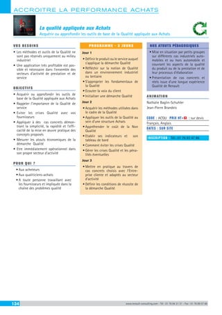 ACCROITRE LA PERFORMANCE ACHATS
134 www.renault-consulting.com - Tél : 01 76 84 31 31 - Fax : 01 76 89 07 88
La qualité appliquée aux Achats
Acquérir ou approfondir les outils de base de la Qualité appliquée aux Achats
VOS BESOINS
•	Les méthodes et outils de la Qualité ne
sont pas réservés uniquement au milieu
industriel
•	Une application très profitable est pos-
sible et nécessaire dans l’ensemble des
secteurs d’activité de prestation et de
service
OBJECTIFS
•	Acquérir ou approfondir les outils de
base de la Qualité appliquée aux Achats
•	Rappeler l’importance de la Qualité de
service
•	Eviter les crises Qualité avec vos
fournisseurs
•	Appliquer à des cas concrets démon-
trant la simplicité, la rapidité et l’effi-
cacité de la mise en œuvre pratique des
concepts proposés
•	Mesurer les atouts économiques de la
démarche Qualité
•	Etre immédiatement opérationnel dans
son propre secteur d’activité
POUR QUI ?
•	Aux acheteurs
•	Aux qualiticiens-achats
•	A toute personne travaillant avec
les fournisseurs et impliquée dans la
chaîne des problèmes qualité
PROGRAMME - 3 JOURS
Jour 1
•	Définir le produit ou le service auquel
s’applique la démarche Qualité
•	Réfléchir sur la notion de Qualité
dans un environnement industriel
ou tertiaire
•	S’approprier les fondamentaux de
la Qualité
•	Ecouter la voix du client
•	Initialiser une démarche Qualité
Jour 2
•	Acquérir les méthodes utilisées dans
le cadre de la Qualité
•	Appliquer les outils de la Qualité au
sein d’une structure Achats
•	Appréhender le coût de la Non
Qualité
•	Etablir ses indicateurs et son
tableau de bord
•	Comment éviter les crises Qualité
•	Gérer les crises Qualité et les péna-
lités éventuelles
Jour 3
•	Mettre en pratique au travers de
cas concrets choisis avec l’Entre-
prise cliente et adaptés au secteur
d’activité
•	Définir les conditions de réussite de
la démarche Qualité
NOS ATOUTS PÉDAGOGIQUES
•	Mise en situation par petits groupes
sur différents cas industriels auto-
mobiles et ou hors automobile et
couvrant les aspects de la qualité
du produit ou de la prestation et de
leur processus d’élaboration
•	Présentation de cas concrets et
réels issue d’une longue expérience
Qualité de Renault
ANIMATION
Nathalie Baglin-Schuhler
Jean-Pierre Brandeis
CODE : ACQU	 PRIX HT+X : sur devis
Français, Anglais
DATES : SUR SITE
INSCRIPTION : Tél.: 01 76 83 47 86
 