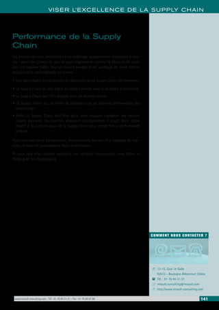 www.renault-consulting.com - Tél : 01 76 84 31 31 - Fax : 01 76 89 07 88 141
COMMENT NOUS CONTACTER ?
13-15, Quai Le Gallo
92513 - Boulogne-Billancourt Cédex
Tél. : 01 76 84 31 31
renault.consulting@renault.com
http://www.renault-consulting.com
-
(
+
8
VISER L’EXCELLENCE DE LA SUPPLY CHAIN
Performance de la Supply
Chain
Les entreprises sont confrontées à un challenge apparemment impossible à rele-
ver : servir des clients de plus en plus exigeants en termes de délais et de coûts
par une réponse fiable, tout en tenant compte d’une politique de stock interne
toujours plus contraignante en niveau.
Il faut donc réunir les conditions de réalisation d’une Supply Chain performante :
•	La Supply Chain se doit d’être en parfait accord avec la stratégie d’entreprise
•	La Supply Chain doit être alignée avec les besoins clients.
•	La Supply Chain est un levier de croissance et un élément différenciant des
concurrents.
•	Enfin, la Supply Chain doit être agile pour toujours s’adapter. Les besoins
clients évoluent, les marchés changent constamment. Il s’agit donc d’être
réactif à tous les niveaux de la Supply Chain pour rechercher la performance
globale.
Pour atteindre cette performance, les entreprises doivent être capables de mai-
triser, évaluer et accompagner leurs fournisseurs.
Et pour cela elles doivent maintenir une relation transparente, long terme et
fiable avec ses fournisseurs.
 