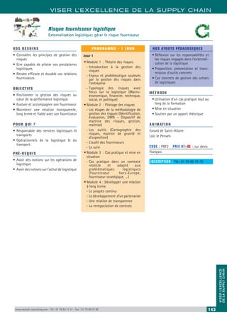 VISER L’EXCELLENCE DE LA SUPPLY CHAIN
VISERL’EXCELLENCE
DELASUPPLYCHAIN
www.renault-consulting.com - Tél : 01 76 84 31 31 - Fax : 01 76 89 07 88 143
VOS BESOINS
•	Connaître les principes de gestion des
risques
•	Etre capable de piloter vos prestataires
logistiques
•	Rendre efficace et durable vos relations
fournisseurs
OBJECTIFS
•	Positionner la gestion des risques au
cœur de la performance logistique
•	Evaluer et accompagner son fournisseur
•	Maintenir une relation transparente,
long terme et fiable avec son fournisseur
POUR QUI ?
•	Responsable des services logistiques 
transports
•	Opérationnels de la logistique  du
transport
PRÉ-REQUIS
•	Avoir des notions sur les opérations de
logistique
•	Avoir des notions sur l’achat de logistique
PROGRAMME - 1 JOUR
Jour 1
•	Module 1 : Théorie des risques
-- Introduction à la gestion des
risques
-- Enjeux et problématique soulevés
par la gestion des risques dans
l’entreprise
-- Typologie des risques avec
focus sur la logistique (Macro-
économique, financier, technique,
social, et politique)
•	Module 2 : Pilotage des risques
-- Les étapes de la méthodologie de
gestion des risques (Identification,
évaluation, DMR – Dispositif de
maitrise des risques, gestion,
maitrise)
-- Les outils (Cartographie des
risques, matrice de gravité et
d’exposition)
-- L’audit des fournisseurs
-- Le suivi
•	Module 3 : Cas pratique et mise en
situation
-- Cas pratique dans un contexte
réaliste et adapté aux
problématiques logistiques
(Fournisseur hors-Europe,
fournisseur stratégique, …)
•	Module 4 : Développer une relation
à long terme
-- Le progrès continu
-- Le développement d’un partenariat
-- Une relation de transparence
-- La renégociation de contrats
NOS ATOUTS PÉDAGOGIQUES
•	Réflexion sur les responsabilités et
les risques engagés dans l’externali-
sation de la logistique
•	Proposition, présentation et trans-
mission d’outils concrets
•	Cas concrets de gestion des achats
de logistiques
MÉTHODE
•	Utilisation d’un cas pratique tout au
long de la formation
•	Mise en situation
•	Soutien par un apport théorique
ANIMATION
Evrard de Saint-Hilaire
Loïc le Penven
CODE : PRF2	 PRIX HT+X : sur devis
Français
INSCRIPTION : Tél.: 01 76 89 75 75
Risque fournisseur logistique
Externalisation logistique: gérer le risque fournisseur
 