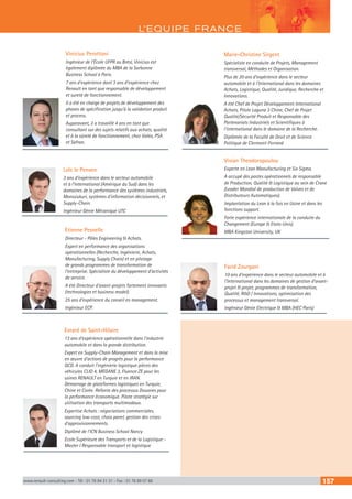 L’EQUIPE FRANCE
www.renault-consulting.com - Tél : 01 76 84 31 31 - Fax : 01 76 89 07 88 157
Vinicius Perottoni
Ingénieur de l’École UFPR au Brésl, Vinicius est
également diplômée du MBA de la Sorbonne
Business School à Paris.
7 ans d’expérience dont 3 ans d’expérience chez
Renault en tant que responsable de développement
et sureté de fonctionnement.
Il a été en charge de projets de développement des
phases de spécification jusqu’à la validation produit
et process.
Auparavant, il a travaillé 4 ans en tant que
consultant sur des sujets relatifs aux achats, qualité
et à la sûreté de fonctionnement, chez Valéo, PSA
et Safran.
Evrard de Saint-Hilaire
13 ans d’expérience opérationnelle dans l’industrie
automobile et dans la grande distribution.
Expert en Supply-Chain Management et dans la mise
en œuvre d’actions de progrès pour la performance
QCD. A conduit l’ingénierie logistique pièces des
véhicules CLIO 4, MEGANE 3, Fluence ZE pour les
usines RENAULT en Turquie et en IRAN.
Démarrage de plateformes logistiques en Turquie,
Chine et Corée. Refonte des processus Douanes pour
la performance économique. Pilote stratégie sur
utilisation des transports multimodaux.
Expertise Achats : négociations commerciales,
sourcing low-cost, choix panel, gestion des crises
d’approvisionnements.
Diplômé de l’ICN Business School Nancy
Ecole Supérieure des Transports et de la Logistique -
Master I Responsable transport et logistique
Loïc le Penven
3 ans d’expérience dans le secteur automobile
et à l’International (Amérique du Sud) dans les
domaines de la performance des systèmes industriels,
Monozukuri, systèmes d’information décisionnels, et
Supply-Chain.
Ingénieur Génie Mécanique UTC
Etienne Pesnelle
Directeur - Pôles Engineering  Achats.
Expert en performance des organisations
opérationnelles (Recherche, Ingénierie, Achats,
Manufacturing, Supply Chain) et en pilotage
de grands programmes de transformation de
l’entreprise. Spécialiste du développement d’activités
de service.
A été Directeur d’avant-projets fortement innovants
(technologies et business model).
25 ans d’expérience du conseil en management.
Ingénieur ECP.
Marie-Christine Sirgent
Spécialiste en conduite de Projets, Management
transversal, Méthodes et Organisation.
Plus de 20 ans d’expérience dans le secteur
automobile et à l’International dans les domaines
Achats, Logistique, Qualité, Juridique, Recherche et
Innovations.
A été Chef de Projet Développement International
Achats, Pilote Laguna 3 Chine, Chef de Projet
Qualité/Sécurité Produit et Responsable des
Partenariats Industriels et Scientifiques à
l’international dans le domaine de la Recherche.
Diplômée de la Faculté de Droit et de Science
Politique de Clermont-Ferrand
Vivian Theodoropoulou
Experte en Lean Manufacturing et Six Sigma.
A occupé des postes opérationnels de responsable
de Production, Qualité  Logistique au sein de Crane
(Leader Mondial de production de Valves et de
Distributeurs Automatiques).
Implantation du Lean à la fois en Usine et dans les
fonctions support.
Forte expérience internationale de la conduite du
Changement (Europe  Etats-Unis).
MBA Kingston University, UK
Farid Zourgani
10 ans d’expérience dans le secteur automobile et à
l’International dans les domaines de gestion d’avant-
projet  projet, programmes de transformation,
Qualité, RD / Innovations, optimisation des
processus et management transversal.
Ingénieur Génie Electrique  MBA (HEC Paris)
 