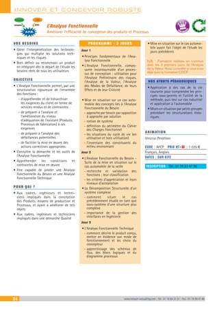 INNOVER ET CONCEVOIR ROBUSTE
24 www.renault-consulting.com - Tél : 01 76 84 31 31 - Fax : 01 76 89 07 88
L’Analyse Fonctionnelle
Améliorer l’efficacité de conception des produits et Processus
VOS BESOINS
•	Gérer l’interpénétration des technolo-
gies qui multiplie les solutions tech-
niques et les risques.
•	Bien définir ou reconcevoir un produit
en intégrant dès le départ de l’étude les
besoins réels de tous les utilisateurs
OBJECTIFS
•	L’Analyse Fonctionnelle permet, par une
structuration rigoureuse de l’ensemble
des fonctions :
-- d’appréhender et de hiérarchiser
les exigences du client en terme de
services rendus et de contraintes
-- de préparer à l’analyse et
l’amélioration du niveau
d’adéquation de l’existant (Produits,
Processus de fabrication) à ces
exigences
-- de préparer à l’analyse des
défaillances potentielles
-- de faciliter la mise en œuvre des
actions correctives appropriées
•	Connaître la démarche et les outils de
l’Analyse Fonctionnelle
•	Appréhender les conditions et
contraintes de mise en œuvre
•	Etre capable de piloter une Analyse
Fonctionnelle du Besoin et une Analyse
Fonctionnelle Technique
POUR QUI ?
•	Aux cadres, ingénieurs et techni-
ciens impliqués dans la conception
des Produits, moyens de production et
Processus, et ayant à améliorer de tels
objets
•	Aux cadres, ingénieurs et techniciens
impliqués dans une démarche Qualité
PROGRAMME - 3 JOURS
Jour 1
•	Principes fondamentaux de l’Ana-
lyse Fonctionnelle
•	L’Analyse Fonctionnelle, compo-
sante incontournable d’un proces-
sus de conception : utilisation pour
l’Analyse Préliminaire des risques,
l’Analyse de la Valeur, l’Analyse
des Modes de Défaillance, de leurs
Effets et de leur Criticité

•	Mise en situation sur un cas auto-
mobile des concepts liés à l’Analyse
Fonctionnelle du Besoin
-- approche par besoin par opposition
à approche par solution
-- notion de système
-- définition du périmètre du Cahier
des Charges Fonctionnel
-- les situations du cycle de vie (en
utilisation et hors utilisation)
-- l’inventaire des constituants du
milieu environnant
Jour 2
•	L’Analyse Fonctionnelle du Besoin -
Suite de la mise en situation sur le
cas automobile de la veille
-- recherche et validation des
fonctions ; leur classification
-- les critères d’appréciation et leurs
niveaux d’acceptation
•	La Décomposition Structurelle d’un
système complexe
-- comment situer le cas
précédemment étudié en tant que
sous-système d’une structure plus
complexe
-- importance de la gestion des
interfaces en Ingénierie
Jour 3
•	L’Analyse Fonctionnelle Technique
-- comment décrire le produit conçu,
mettre en évidence son mode de
fonctionnement et les choix du
concepteur
-- apprentissage des schémas de
flux, des blocs logiques et du
diagramme processus
•	Mise en situation sur le cas automo-
bile ayant fait l’objet de l’étude les
jours précédents
N.B. : Formation réalisée en commun
avec les 3 premiers jours de l’Analyse
de la Valeur. Nous consulter si vous avez
déjà suivi la formation CDCF.
NOS ATOUTS PÉDAGOGIQUES
•	Application à des cas de la vie
courante pour comprendre les prin-
cipes sous-jacents et l’utilité de la
méthode, puis test sur cas industriel
et application à l’automobile
•	Mises en situation par petits groupes
précédant les structurations théo-
riques
ANIMATION
Vinicius Perottoni	
CODE : AFCP	 PRIX HT+X : 1 035 €
Français, Anglais
DATES : SUR SITE
INSCRIPTION : Tél.: 01 76 83 47 86
CLIENTEnvironnement
A.F.B.
BESOINCONTRAINTES
BEST SELLE
RS
 