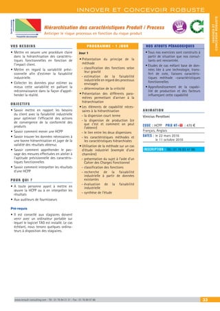 INNOVER ET CONCEVOIR ROBUSTE
INNOVERET
CONCEVOIRROBUSTE
www.renault-consulting.com - Tél : 01 76 84 31 31 - Fax : 01 76 89 07 88 33
Hiérarchisation des caractéristiques Produit / Process
Anticiper le risque processus en fonction du risque produit
VOS BESOINS
•	Mettre en oeuvre une procédure claire
dans la hiérarchisation des caractéris-
tiques fonctionnelles en fonction de
l’impact client.
•	Mettre en regard la variabilité prévi-
sionnelle afin d’estimer la faisabilité
industrielle.
•	Collecter les données pour estimer au
mieux cette variabilité en palliant la
méconnaissance dans la façon d’appré-
hender la réalité.
OBJECTIFS
•	Savoir mettre en rapport les besoins
du client avec la faisabilité industrielle
pour optimiser l’efficacité des actions
de convergence de la conformité des
produits
•	Savoir comment mener une HCPP
•	Savoir trouver les données nécessaires à
une bonne hiérarchisation et juger de la
validité des résultats obtenus
•	Savoir comment appréhender le pas-
sage des mesures effectuées en atelier à
l’aptitude prévisionnelle des caractéris-
tiques fonctionnelles
•	Savoir comment interpréter les résultats
d’une HCPP
POUR QUI ?
•	A toute personne ayant à mettre en
œuvre la HCPP ou à en interpréter les
résultats
•	Aux auditeurs de fournisseurs
Pré-requis
•	Il est conseillé aux stagiaires doivent
venir avec un ordinateur portable sur
lequel le logiciel TAG est installé. Le cas
échéant, nous tenons quelques ordina-
teurs à disposition des stagiaires.
PROGRAMME - 1 JOUR
Jour 1
•	Présentation du principe de la
méthode
-- classification des fonctions selon
leur gravité
-- estimation de la faisabilité
industrielle en regard des processus
envisagés
-- détermination de la criticité
•	Présentation des différents para-
mètres permettant d’arriver à la
hiérarchisation
•	Les éléments de capabilité néces-
saires à la hiérarchisation
-- la dispersion court terme
-- la dispersion de production (ce
que c’est et comment on peut
l’obtenir)
-- le lien entre les deux dispersions
-- les caractéristiques méthodes et
les caractéristiques hiérarchisées
•	Utilisation de la méthode sur un cas
d’étude industriel (exemple d’une
charnière)
-- présentation du sujet à l’aide d’un
Cahier des Charges Fonctionnel
-- classification des fonctions
-- recherche de la faisabilité
industrielle à partir de données
existantes
-- évaluation de la faisabilité
industrielle
-- synthèse de l’étude
NOS ATOUTS PÉDAGOGIQUES
•	Tous nos exercices sont construits à
partir de situation que nos consul-
tants ont rencontrée.
•	Etudes de cas mêlant base de don-
nées liée à une technologie, trans-
fert de cote, liaisons caractéris-
tiques méthode -caractéristiques
fonctionnelles
•	Approfondissement de la capabi-
lité de production et des facteurs
influençant cette capabilité
ANIMATION
Vinicius Perottoni
CODE : HCPP	 PRIX HT+X : 470 €
Français, Anglais
DATES : le 22 mars 2016
le 11 octobre 2016
INSCRIPTION : Tél.: 01 76 83 47 86
Faisabilité décroissante
Garvitécroissante
BEST SELLE
RS
 