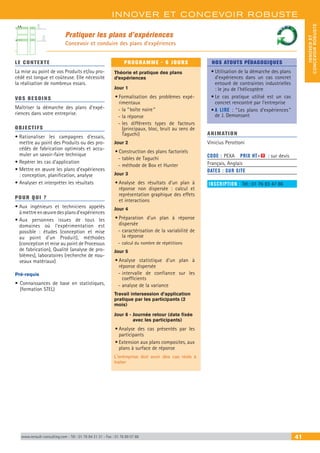 INNOVER ET CONCEVOIR ROBUSTE
INNOVERET
CONCEVOIRROBUSTE
www.renault-consulting.com - Tél : 01 76 84 31 31 - Fax : 01 76 89 07 88 41
Pratiquer les plans d’expériences
Concevoir et conduire des plans d’expériences
LE CONTEXTE
La mise au point de vos Produits et/ou pro-
cédé est longue et coûteuse. Elle nécessite
la réalisation de nombreux essais.
VOS BESOINS
Maîtriser la démarche des plans d’expé-
riences dans votre entreprise.
OBJECTIFS
• Rationaliser les campagnes d’essais,
mettre au point des Produits ou des pro-
cédés de fabrication optimisés et accu-
muler un savoir-faire technique
• Repérer les cas d’application
• Mettre en œuvre les plans d’expériences
: conception, planification, analyse
• Analyser et interpréter les résultats
POUR QUI ?
• Aux ingénieurs et techniciens appelés
àmettreenœuvredesplansd’expériences
• Aux personnes issues de tous les
domaines où l’expérimentation est
possible : études (conception et mise
au point d’un Produit), méthodes
(conception et mise au point de Processus
de fabrication), Qualité (analyse de pro-
blèmes), laboratoires (recherche de nou-
veaux matériaux)
Pré-requis
•	Connaissances de base en statistiques,
(formation STEL)
PROGRAMME - 6 JOURS
Théorie et pratique des plans
d’expériences
Jour 1
•	Formalisation des problèmes expé-
rimentaux
-- la “ boîte noire ”
-- la réponse
-- les différents types de facteurs
(principaux, bloc, bruit au sens de
Taguchi)
Jour 2
•	Construction des plans factoriels
-- tables de Taguchi
-- méthode de Box et Hunter
Jour 3
•	Analyse des résultats d’un plan à
réponse non dispersée : calcul et
représentation graphique des effets
et interactions
Jour 4
•	Préparation d’un plan à réponse
dispersée
-- caractérisation de la variabilité de
la réponse
-- calcul du nombre de répétitions
Jour 5
•	Analyse statistique d’un plan à
réponse dispersée
-- intervalle de confiance sur les
coefficients
-- analyse de la variance
Travail intersession d’application
pratique par les participants (2
mois)
Jour 6 - Journée retour (date fixée
avec les participants)
•	Analyse des cas présentés par les
participants
•	Extension aux plans composites, aux
plans à surface de réponse
L'entreprise doit avoir des cas réels à
traiter
NOS ATOUTS PÉDAGOGIQUES
•	Utilisation de la démarche des plans
d’expériences dans un cas concret
entouré de contraintes industrielles
: le jeu de l'hélicoptère
•	Le cas pratique utilisé est un cas
concret rencontré par l’entreprise
•	A LIRE : “ Les plans d'expériences ”
de J. Demonsant
ANIMATION
Vinicius Perottoni
CODE : PEXA	 PRIX HT+X : sur devis
Français, Anglais
DATES : SUR SITE
INSCRIPTION : Tél.: 01 76 83 47 86
A B
1
6
 