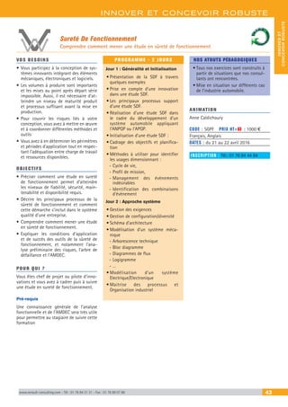 INNOVER ET CONCEVOIR ROBUSTE
INNOVERET
CONCEVOIRROBUSTE
www.renault-consulting.com - Tél : 01 76 84 31 31 - Fax : 01 76 89 07 88 43
Sureté De Fonctionnement
Comprendre comment mener une étude en sûreté de fonctionnement
VOS BESOINS
•	Vous participez à la conception de sys-
tèmes innovants intégrant des éléments
mécaniques, électroniques et logiciels.
•	Les volumes à produire sont importants
et les mises au point après départ série
impossible. Aussi, il est nécessaire d’at-
teindre un niveau de maturité produit
et processus suffisant avant la mise en
production.
•	Pour couvrir les risques liés à votre
conception, vous avez à mettre en œuvre
et à coordonner différentes méthodes et
outils
•	Vous avez à en déterminer les périmètres
et périodes d’application tout en respec-
tant l’adéquation entre charge de travail
et ressources disponibles.
OBJECTIFS
•	Préciser comment une étude en sureté
de fonctionnement permet d’atteindre
les niveaux de fiabilité, sécurité, main-
tenabilité et disponibilité requis.
•	Décrire les principaux processus de la
sûreté de fonctionnement et comment
cette démarche s’inclut dans le système
qualité d’une entreprise.
•	Comprendre comment mener une étude
en sûreté de fonctionnement.
•	Expliquer les conditions d’application
et de succès des outils de la sûreté de
fonctionnement, et notamment l’ana-
lyse préliminaire des risques, l’arbre de
défaillance et l’AMDEC.
POUR QUI ?
Vous êtes chef de projet ou pilote d’inno-
vations et vous avez à cadrer puis à suivre
une étude en sureté de fonctionnement.
Pré-requis
Une connaissance générale de l’analyse
fonctionnelle et de l’AMDEC sera très utile
pour permettre au stagiaire de suivre cette
formation
PROGRAMME - 2 JOURS
Jour 1 : Généralité et Initialisation
•	Présentation de la SDF à travers
quelques exemples
•	Prise en compte d’une innovation
dans une étude SDF.
•	Les principaux processus support
d’une étude SDF.
•	Réalisation d’une étude SDF dans
le cadre du développement d’un
système automobile appliquant
l’ANPQP ou l’APQP.
•	Initialisation d’une étude SDF :
•	Cadrage des objectifs et planifica-
tion
•	Méthodes à utiliser pour identifier
les usages dimensionnant :
-- Cycle de vie,
-- Profil de mission,
-- Management des évènements
indésirables
-- Identification des combinaisons
d’évènement
Jour 2 : Approche système
•	Gestion des exigences
•	Gestion de configuration/diversité
•	Schéma d’architecture
•	Modélisation d’un système méca-
nique
-- Arborescence technique
-- Bloc diagramme
-- Diagrammes de flux
-- Logigramme
-- …
•	Modélisation d’un système
Electrique/Electronique
•	Maitrise des processus et
Organisation industriel
NOS ATOUTS PÉDAGOGIQUES
•	Tous nos exercices sont construits à
partir de situations que nos consul-
tants ont rencontrées.
•	Mise en situation sur différents cas
de l’industrie automobile.
ANIMATION
Anne Caldichoury
CODE : SGPF	 PRIX HT+X : 1000 €
Français, Anglais
DATES : du 21 au 22 avril 2016
INSCRIPTION : Tél.: 01 76 84 44 84
 