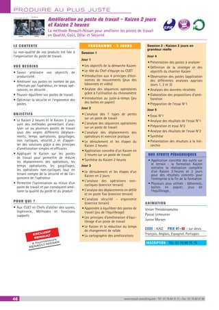 PRODUIRE AU PLUS JUSTE
46 www.renault-consulting.com - Tél : 01 76 84 31 31 - Fax : 01 76 89 07 88
Amélioration au poste de travail – Kaizen 2 jours
et Kaizen 2 heures
La méthode Renault-Nissan pour améliorer les postes de travail
en Qualité, Coût, Délai et SécuritéAVANT APRES
On pousse
6 tonnes sur
700 m/équipe
2 pas chargés par cycle
ELEVATEUR
EXCLUSIF
RENAULT
 fournisseurs
RENAULT-NISSAN
BEST SELLE
RS
LE CONTEXTE
La non-qualité de vos produits est liée à
l’organisation du poste de travail.
VOS BESOINS
•	Savoir atteindre vos objectifs de
productivité.
•	Améliorer vos postes en nombre de pas
effectués par l’opérateur, en temps opé-
ratoires, en sécurité…
•	Pouvoir équilibrer vos postes de travail.
•	Optimiser la sécurité et l’ergonomie des
postes.
OBJECTIFS
•	Le Kaizen 2 heures et le Kaizen 2 jours
sont des méthodes permettant d’ana-
lyser un ou plusieurs postes de travail
sous des angles différents (déplace-
ments, temps opératoires, gaspillages,
non cycliques, sécurité...) et d’appor-
ter des solutions grâce à des principes
d’amélioration simples et efficaces
•	Appliquer le Kaizen sur les postes
de travail pour permettre de réduire
les déplacements des opérateurs, les
temps opératoires, les gaspillages,
les opérations non-cycliques tout en
tenant compte de la sécurité et de l’er-
gonomie de l’opérateur
•	Permettre l’optimisation au mieux d’un
poste de travail et par conséquent amé-
liorer la qualité du poste et du produit
POUR QUI ?
•	Aux CUET et Chefs d’atelier des usines,
Ingénierie, Méthodes et fonctions
supports
PROGRAMME - 5 JOURS
Session 1
Jour 1
•	Les objectifs de la démarche Kaizen
•	Le rôle du Chef d’équipe ou CUET
•	Introduction aux 4 principes d‘éco-
nomies de mouvements (jeux des
bâtonnets et vidéo)
•	Analyse des séquences opératoires
grâce à l’utilisation du chronomètre
•	Introduction au juste-à-temps (jeu
des boîtes en papier)
Jour 2
•	L’analyse des 7 types de pertes
sur un poste de travail
•	L’analyse des séquences opératoires
sur un poste de travail
•	L’analyse des déplacements des
opérateurs et exercice pratique
•	Le déroulement et les étapes du
Kaizen 2 heures
•	Application concrète d’un Kaizen en
2 heures sur un poste de travail
•	Synthèse du Kaizen 2 heures
Jour 3
•	Le déroulement et les étapes d’un
Kaizen en 2 jours
•	L’analyse des opérations non-
cycliques (exercice terrain)
•	L’analyse des déplacements en défilé
et en poste fixe (exercice terrain)
•	L’analyse sécurité – ergonomie
(exercice terrain)
•	Apprendre à équilibrer des postes de
travail (jeu de l’équilibrage)
•	Les principes d’amélioration d’équi-
librage d’un poste de travail
•	Le Kaizen et la réduction du temps
de changement de rafale
•	La cartographie des améliorations
Session 2 : Kaizen 2 jours en
grandeur réelle
Jour 4
•	Présentation des postes à analyser
•	Définition de la stratégie et des
objectifs du chantier Kaizen
•	Observation des postes (application
des différentes analyses apprises
Jours 1, 2 et 3)
•	Analyses des données récoltées
•	Elaboration des propositions d’amé-
lioration
•	Préparation de l’essai N°1
Jour 5
•	Essai N°1
•	Analyse des résultats de l’essai N°1
•	Préparation et essai N°2
•	Analyse des résultats de l’essai N°2
•	Synthèse
•	Présentation des résultats à la hié-
rarchie
NOS ATOUTS PÉDAGOGIQUES
• Application concrète des outils sur
le terrain : la formation Kaizen
entraîne la réalisation complète
d’un Kaizen 2 heures et 2 jours
pour des résultats concrets pour
l’entreprise à la fin de la formation
• Plusieurs jeux utilisés : bâtonnets,
boîtes en papier, jeux de
l’équilibrage...
ANIMATION
Vivian Theodoropoulou
Pascal Lemeunier
Junior Moraes
	
CODE : KAIZ	 PRIX HT+X : sur devis
Français, Anglais, Espagnol, Portugais
INSCRIPTION : Tél.: 01 76 89 75 75
 