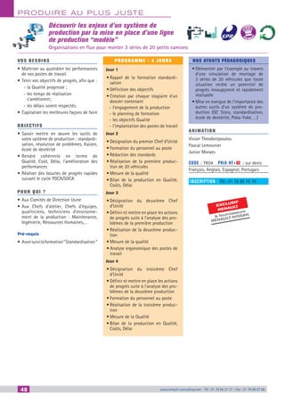 PRODUIRE AU PLUS JUSTE
48 www.renault-consulting.com - Tél : 01 76 84 31 31 - Fax : 01 76 89 07 8848 www.renault-consulting.com - Tél : 01 76 84 31 31 - Fax : 01 76 89 07 88
Découvrir les enjeux d’un système de
production par la mise en place d’une ligne
de production “modèle”
Organisations en flux pour monter 3 séries de 20 petits camions
VOS BESOINS
•	Maîtriser au quotidien les performances
de vos postes de travail.
•	Tenir vos objectifs de progrès, afin que :
-- la Qualité progresse ;
-- les temps de réalisation
s’améliorent;
-- les délais soient respectés.
•	Capitaliser les meilleures façons de faire
OBJECTIFS
•	Savoir mettre en œuvre les outils de
votre système de production : standardi-
sation, résolution de problèmes, Kaizen,
école de dextérité
•	Rendre cohérente en terme de
Qualité, Coût, Délai, l’amélioration des
performances
•	Réaliser des boucles de progrès rapides
suivant le cycle PDCA/SDCA
POUR QUI ?
•	Aux Comités de Direction Usine
•	Aux Chefs d’atelier, Chefs d’équipes,
qualiticiens, techniciens d’environne-
ment de la production : Maintenance,
Ingénierie, Ressources Humaines,…
Pré-requis
•	Avoirsuivilaformation“ Standardisation ”
PROGRAMME - 4 JOURS
Jour 1
•	Rappel de la formation standardi-
sation
•	Définition des objectifs
•	Création par chaque stagiaire d'un
dossier contenant
-- l'engagement de la production
-- le planning de formation
-- les objectifs Qualité
-- l'implantation des postes de travail
Jour 2
•	Désignation du premier Chef d’Unité
•	Formation du personnel au poste
•	Rédaction des standards
•	Réalisation de la première produc-
tion de 20 véhicules
•	Mesure de la qualité
•	Bilan de la production en Qualité,
Coûts, Délai
Jour 3
•	Désignation du deuxième Chef
d’Unité
•	Définir et mettre en place les actions
de progrès suite à l’analyse des pro-
blèmes de la première production
•	Réalisation de la deuxième produc-
tion
•	Mesure de la qualité
•	Analyse ergonomique des postes de
travail
Jour 4
•	Désignation du troisième Chef
d’Unité
•	Définir et mettre en place les actions
de progrès suite à l’analyse des pro-
blèmes de la deuxième production
•	Formation du personnel au poste
•	Réalisation de la troisième produc-
tion
•	Mesure de la Qualité
•	Bilan de la production en Qualité,
Coûts, Délai
NOS ATOUTS PÉDAGOGIQUES
•	Démontrer par l’exemple au travers
d’une simulation de montage de
3 séries de 20 véhicules que toute
situation recèle un potentiel de
progrès insoupçonné et rapidement
réalisable
•	Mise en exergue de l'importance des
autres outils d’un système de pro-
duction (QC Story, standardisation,
école de dextérité, Poka-Yoké, …)
ANIMATION
Vivian Theodoropoulou
Pascal Lemeunier
Junior Moraes
CODE : YK04	 PRIX HT+X : sur devis
Français, Anglais, Espagnol, Portugais
INSCRIPTION : Tél.: 01 76 89 75 75
EXCLUSIF
RENAULT
 fournisseurs
RENAULT-NISSAN
BEST SELLE
RS
 