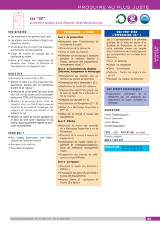 PRODUIRE AU PLUS JUSTE
PRODUIREAU
PLUSJUSTE
www.renault-consulting.com - Tél : 01 76 84 31 31 - Fax : 01 76 89 07 88 53
Les “ 5S ”
La première pratique d’une démarche «Lean Manufacturing»
Nom……………………
N°………………………
Date……………………
Machine...................
Anomalie..................
...............................
...............................
Nom…………………Date………………
N°…………………Machine................
ETIQUETTE ROUGE
BEST SELLE
RS
VOS BESOINS
•	Les machines et les ateliers sont sales.
•	Les ateliers sont encombrés d’objets mal
rangés ou inutiles.
•	Le stockage des en-cours et des approvi-
sionnements est mal organisé.
•	L’état de l’usine ne suscite pas la
confiance du client.
•	Alors qu’il règne une impression de
désordre dans l’usine, la direction et
l’encadrement ne réagissent pas.
OBJECTIFS
•	Connaître le contenu des « 5S »
•	Mettre en place les « 5S » et garantir leur
application durable par les opérations
d’ordre et de rigueur
•	Connaître et savoir gérer les liens entre
les « 5S » et les autres outils du progrès
permanent (TPM, JAT, Standardisation…)
•	Mobiliser le personnel d’une unité de
travail et créer un état d’esprit nouveau
vis-à-vis de son outil de travail par une
exigence de sérieux, de minutie et de
maîtrise de soi
•	Rétablir un cadre de travail agréable où
le désir de bien faire s’épanouit et où
chacun peut rapidement repérer et anti-
ciper les problèmes
POUR QUI ?
•	Aux leaders (animateurs non hiérar-
chiques de l’unité de travail)
•	Aux agents de maîtrise
•	Aux cadres dirigeants
PROGRAMME - 4 JOURS
Jour 1 : la préparation
•	Rencontre avec l’interlocuteur de
l’entreprise d’accueil
•	Présentation de la démarche
•	Choix et visite du chantier
•	Réflexion sur les travaux à conduire
pendant le chantier (remise à
niveau, peinture des équipements,
management visuel…)
Jour 2 : Le lancement du chantier
(Débarras, Rangement et Nettoyage)
•	Introduction du chantier par un
membre du Comité de Direction
•	Présentation de la démarche « 5S »
•	Réalisation de l’audit 5S « Avant »
•	Fixation d’un objectif de progrès sur
la note de l’audit 5S, à atteindre en
fin de chantier
•	Débarras du chantier (1er
S)
•	Initialisation du Rangement (2ème
S)
•	Début du « Nettoyage Inspection »
(3ème
S)
•	Début de la remise à niveau des
équipements
Jour 3 : L’Ordre
•	Poursuite le matin des activités
de « Nettoyage Inspection » et de
Rangement
•	Poursuite de la remise à niveau des
équipements
•	Initialisation de l’Ordre (4ème S) :
gammes de nettoyage/inspection,
états de référence, management
visuel…
•	Suppression des sources de salis-
sures et accès difficiles
Jour 4 : La rigueur
•	Poursuite le matin des activités «
d’Ordre »
•	Finalisation des activités de remise à
niveau des équipements
•	Rigueur (5ème S) : réalisation de
l’audit 5S « Après »
QUE VEUT DIRE
L'EXPRESSION  5S ” ?
Les 5 S correspondent à la première
pratique de la mise en œuvre d’un
Système de Production. Le nom de
cette méthode trouve son origine
dans l’abréviation de 5 mots japonais
qui correspondent aux 5 étapes de la
démarche :
•	Seiri : le débarras
•	Seiton : le rangement
•	Seiso : le nettoyage
•	Seiketsu : l’ordre, les règles à res-
pecter
•	Shitsuke : la rigueur, la pérennité
NOS ATOUTS PÉDAGOGIQUES
•	Application immédiate de la
démarche par les stagiaires qui
acquièrent de façon concrète la
méthode
ANIMATION
Vivian Theodoropoulou
Pascal Lemeunier
Junior Moraes
Vincent Laboucheix
CODE : L5SO	 PRIX HT+X : sur devis
Français, Anglais
DATES : SUR SITE
INSCRIPTION : Tél.: 01 76 89 75 75
	 Fax: 01 76 89 07 88
 