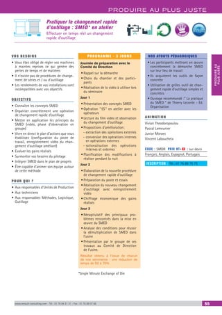 PRODUIRE AU PLUS JUSTE
PRODUIREAU
PLUSJUSTE
www.renault-consulting.com - Tél : 01 76 84 31 31 - Fax : 01 76 89 07 88 55
Pratiquer le changement rapide
d’outillage : SMED* en atelier
Effectuer en temps réel un changement
rapide d’outillage
VOS BESOINS
•	Vous êtes obligé de régler vos machines
à maintes reprises ce qui génère des
pertes de temps et de matières
•	Il n’existe pas de procédures de change-
ment de séries et / ou d’outillage
•	Les rendements de vos installations sont
incompatibles avec vos objectifs
OBJECTIFS
•	Connaître les concepts SMED
•	Organiser concrètement une opération
de changement rapide d’outillage
•	Mettre en application les principes du
SMED (vidéo, phase d’observation en
groupe)
•	Vivre en direct le plan d’actions que vous
établissez (configuration du poste de
travail, enregistrement vidéo du chan-
gement d’outillage amélioré)
•	Évaluer les gains réalisés
•	Surmonter vos besoins du pilotage
•	Intégrer SMED dans le plan de progrès
•	Être capable d’animer son équipe autour
de cette méthode
POUR QUI ?
•	Aux responsables d’Unités de Production
•	Aux techniciens
•	Aux responsables Méthodes, Logistique,
Outillage
PROGRAMME - 3 JOURS
Journée de préparation avec le
Comité de Direction
•	Rappel sur la démarche
•	Choix du chantier et des partici-
pants
•	Réalisation de la vidéo à utiliser lors
du séminaire
Jour 1
•	Présentation des concepts SMED
•	Opération ” 5S ” en atelier avec les
opérateurs
•	Lecture du film vidéo et observation
du changement d’outillage
•	Propositions d’amélioration:
-- extraction des opérations externes
-- conversion des opérations internes
en opérations externes
-- rationalisation des opérations
internes et externes
•	Planification des modifications à
réaliser pendant la nuit
Jour 2
•	Elaboration de la nouvelle procédure
de changement rapide d’outillage
•	Préparation du poste et essais
•	Réalisation du nouveau changement
d’outillage avec enregistrement
vidéo
•	Chiffrage économique des gains
réalisés
Jour 3
•	Récapitulatif des principaux pro-
blèmes rencontrés dans la mise en
œuvre du SMED
•	Analyse des conditions pour réussir
la démultiplication de SMED dans
l’usine
•	Présentation par le groupe de ses
travaux au Comité de Direction
de l’usine.
Résultat obtenu à l’issue de chacun
de nos séminaires : une réduction de
temps de 50 à 70%
*Single Minute Exchange of Die
NOS ATOUTS PÉDAGOGIQUES
•	Les participants mettront en œuvre
concrètement la démarche SMED
sur leur lieu de travail
•	Ils acquièrent les outils de façon
concrète
•	Utilisation de grilles outil de chan-
gement rapide d'outillage simples et
concrètes
•	Ouvrage recommandé :“ La pratique
du SMED ” de Thierry Leconte - Ed.
Organisation
ANIMATION
Vivian Theodoropoulou
Pascal Lemeunier
Junior Moraes
Vincent Laboucheix
CODE : SMDR	 PRIX HT+X : sur devis
Français, Anglais, Espagnol, Portugais
INSCRIPTION : Tél.: 01 76 89 75 75
BEST SELLE
RS
 