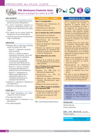 PRODUIRE AU PLUS JUSTE
56 www.renault-consulting.com - Tél : 01 76 84 31 31 - Fax : 01 76 89 07 88
TPM. Maintenance Productive Totale.
Découvrir et pratiquer les 5 piliers de la TPM
VOS BESOINS
•	La production est régulièrement pertur-
bée par des pannes d’équipement.
•	Le service maintenance intervient en
urgence, à la demande de l’atelier : l’es-
sentiel de ses interventions est d’ordre
curatif.
•	On connaît mal les causes d’arrêt des
équipements et leur hiérarchisation.
•	L’arrêt des machines fait insuffisamment
réagir l’encadrement.
OBJECTIFS
•	Pratiquer dans le cadre d’un workshop
terrain les 5 piliers de la TPM
-- Pilier N° 1 : Elimination des pertes
(arrêts machine).
-- Pilier N° 2 : Mettre en place la
maintenance autonome, c’est-à-dire
celle réalisée par les opérateurs.
-- Pilier N° 3 : Mettre en place
la maintenance programmée,
c’est-à-dire celle réalisée par les
professionnels de la maintenance.
-- Pilier N° 4 : Former et entraîner
le personnel (les opérateurs et
professionnels de la maintenance).
-- Pilier N° 5 : Capitalisation et
TPM en projet. Répercuter les
améliorations faites sur les
installations existantes sur la
conception des machines.
•	Améliorer le Rendement Opérationnel
des équipements.
•	Diminuer le nombre des arrêts.
POUR QUI ?
•	Aux leaders (animateurs non hiérar-
chiques de l’unité de travail)
•	Aux agents de maîtrise
•	Aux responsables de Production et de
Maintenance
•	Aux cadres dirigeants
PROGRAMME - 5 JOURS
Jour 1: La préparation
•	Rencontre avec l’interlocuteur de
l’entreprise d’accueil
•	Présentation de la démarche
•	Choix et visite du chantier
Jour 2: Analyse des arrêts machines
•	Présentation de la démarche
•	Présentation du Pareto des arrêts
•	Identification des principales
familles de Pertes
•	Calcul du Rendement Opérationnel
de l’équipement
•	Fixation des objectifs de progrès
(augmentation de rendement opé-
rationnel et baisse de la fréquence
d’arrêt de l’équipement).
Jour 3: Réduction des arrêts
machines
•	Pratique de la méthode de résolu-
tion de problèmes sur les principaux
arrêts identifiés
Jour 4: Pratique de la maintenance
programmée et autonome
•	Création d’un PMP (Plan de
Maintenance programmée)
•	Formalisation du Plan de
Maintenance Autonome
•	Rédaction des Modes Opératoires
Standards (Standardisation appli-
quée à TPM)
•	Rédaction des leçons ponctuelles
Jour 5: TPM en projet et animation
de la démarche TPM
•	Evolution du management visuel de
la ligne dans le cadre de la TPM.
•	Animation de la démarche TPM
•	TPM en projet
*TPM : Total Productive Maintenance
ORIGINES DE LA «TPM»
TPM est une démarche d’amélioration
de la capacité des hommes à
identifier et éliminer toutes les
pertes des installations de façon à
se rapprocher au maximum du «
zéro arrêt » des machines. Enoncée
autrement, cette approche suggère
que face à un dysfonctionnement, on
n’a pas résolu le problème tant que
l’on n’a pas trouvé sa cause humaine
(manque de formation, non respect
du standard…).
La méthode trouve son origine dans
la Productive Maintenance (PM)
américaine des années 50 qui a
fortement évolué dans son application
au Japon des années 70 à nos jours.
La « métabolisation » de la méthode
opérée par les japonais repose sur les
principes suivants :
•	Rendre l’outil participatif en impli-
quant et en transférant au maxi-
mum les savoir-faire de mainte-
nance vers la base
•	Responsabiliser les opérateurs,
car ce sont eux qui au quotidien
connaissent les problèmes de la
machine et observent leurs ano-
malies,
•	En faire un outil de Management,
piloté par la Direction (certains pré-
tendent maintenant que TPM signi-
fie Top Productive Management).
NOS ATOUTS PÉDAGOGIQUES
•	Exploration des différentes facettes
de la TPM
•	Application immédiate de la
démarche par les stagiaires qui
acquièrent de façon concrète la
méthode.
ANIMATION
Pascal Lemeunier
Vincent Laboucheix
	
CODE : TPMR	 PRIX HT+X : sur devis
Français, Anglais
INSCRIPTION : Tél.: 01 76 84 44 84
	 Fax: 01 76 89 07 88
	
BEST SELLE
RS
 