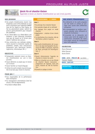 PRODUIRE AU PLUS JUSTE
PRODUIREAU
PLUSJUSTE
www.renault-consulting.com - Tél : 01 76 84 31 31 - Fax : 01 76 89 07 88 57
Quick Fix et chantier Kaizen
Apprendre à mener un chantier d’amélioration sur une à trois journées
VOS BESOINS
•	Vos projets d’amélioration durent trop
longtemps avant d’etre déployés et vous
avez le sentiment que l’approche DMAIC
issue de Six Sigma ou Lean Sigma, du
fait du jalonnement projet, ralentit les
acteurs particulièrement pour résoudre
des problèmes
•	Les « Green Belts » ou « Black Belts » ont
tendance à faire beaucoup d’analyses
mais peu de travail sur le terrain pour
obtenir l’adhésion des acteurs.
•	Vous recherchez une méthode collabo-
rative assurant la résolution rapides de
problèmes simples mais transversaux
notamment hors fabrication (achats,
ingénieries, informatique, RH…)
OBJECTIFS
•	Comprendre comment mener un chan-
tier d’amélioration sur une à trois
journées
•	Savoir délimiter un projet pour le mener
sur le terrain
•	Savoir faciliter un travail d’équipe
•	Utiliser les outils simples issus de la qua-
lité et du lean pour mener le chantier.
POUR QUI ?
•	Aux responsables de la performance
dans l’entreprise
•	Au management intermédiaire (chef de
service, chef de département)
•	Au Green  Black Belts
PROGRAMME - 3 JOURS
Jour 1
•	Le principe d’un chantier Kaizen
•	Les grandes étapes de la méthode
•	Le cadrage d’un projet en mode
chantier
•	Application : création d’une charte
projet
•	 La facilitation d’un chantier, rôle du
facilitateur, pilote et sponsor.
Jour 2
•	Les outils d’amélioration de la qua-
lité et du lean (cartographie de pro-
cessus  VSM, 5 pourquoi, matrices
de choix, principes de reconfigura-
tion…)
Jour 3
•	Savoir dimensionner l’agenda du
chantier et choisir les outils
•	Mise en situation sur un cas d’école
de chantier Kaizen transverse ,
préparation de l’agenda, choix des
outils, rotation du rôle de facilita-
teur
•	Conseils et pièges à éviter
NOS ATOUTS PÉDAGOGIQUES
•	La démarche et les outils proposés
ont été testés et utilisés en pra-
tique avec succès dans différentes
entreprises
•	Ils correspondent au meilleur com-
promis possible entre efficacité et
simplicité d’utilisation
•	L’ensemble de la démarche est
conçue pour servir de support à la
construction simultanée des bases
d’un projet concret de changement
pour cette approche
ANIMATION
Pierre Chemarin
Gilles Panczer
Aicha Charik
CODE : QFCK	 PRIX HT+X : sur devis
Français, Anglais
DATES : SUR SITE
INSCRIPTION : Tél.: 01 76 83 47 86
	 Fax: 01 76 89 07 88
 