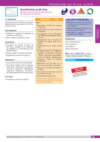 PRODUIRE AU PLUS JUSTE
PRODUIREAU
PLUSJUSTE
www.renault-consulting.com - Tél : 01 76 84 31 31 - Fax : 01 76 89 07 88 59
Sensibilisation au QC Story
QC Story, outil de référence Renault-Nissan
à la résolution de problèmes
LE CONTEXTE
Vous avez du mal à maîtriser au quotidien
laperformance de vos postes de travail ou
de votre service.
VOS BESOINS
•	Améliorer la capacité de résolution de
problèmes de votre site.
•	Mieux utiliser le groupe de travail.
OBJECTIFS
•	Connaître les grands principes de
QC Story, standard de la résolution
de problèmes sur l'ensemble des sites
Renault-Nissan
•	Pouvoir réaliser vos premiers QC Story
•	Approfondir les outils de la Qualité
POUR QUI ?
•	Aux Comités de Direction Usine (CDU)
•	Aux Chefs d’atelier, Chefs d’équipes,
qualiticiens, Techniciens d’environne-
ment de la production : Maintenance,
Ingénierie, Ressources Humaines…
du Groupe Renault et de ses fournisseurs
Pré-requis
•	Connaître les outils de la Qualité
PROGRAMME - 1 JOUR
Jour 1
•	Présentation générale du contexte
de QC Story
•	compréhension de cette démarche
d’entreprise
•	structuration de son déploiement
avec QRQC (Quick Response Quality
Control)
•	prépondérance de la résolution de
problèmes en réseau plutôt qu’en
groupe
•	Présentation des 9 étapes de QC
Story
•	Acquisition des outils classiques de
la Qualité fondés sur le PDCA et
appliqués aux données factuelles
: Pareto, diagramme causes/effets,
feuille de relevés, histogrammes,
graphiques, feuille de synthèse
du QC Story
•	Réalisation d’un QC Story sur la
base d’un cas pratique “ pin-board ”
•	Correction en groupe des étapes du
QC Story
•	Les exemples de QC Story vus dans
les usines et services
•	Capitalisation des QC Story
Pour de meilleurs résultats, il est recom-
mandé de suivre également la formation
“ Le coaching QC Story ”
NOS ATOUTS PÉDAGOGIQUES
•	Réalisation de votre 1er QC Story
sur les bases d'un problème réel  Le
cas Pinboard ”
•	Remise d'exemples de QC Story vus
dans les usines et services
•	Recherche de solutions concrètes/
ou problèmes “ Pinboard ”
ANIMATION
Vivian Theodoropoulou
Pascal Lemeunier
Junior Moraes
Vincent Laboucheix
CODE : QCSE	 PRIX HT+X : sur devis
Français, Anglais, Espagnol, Portugais
INSCRIPTION : Tél.: 01 76 84 44 84
EXCLUSIF
RENAULT
 fournisseurs
RENAULT-NISSAN
BEST SELLE
RS
 