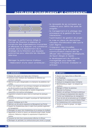 66 www.renault-consulting.com - Tél : 01 76 84 31 31 - Fax : 01 76 89 07 88
ACCÉLERER DURABLEMENT LE CHANGEMENT
Manager la performance oblige le
Comité de Direction à élaborer et
construire des organisations innovantes
et efficaces, et à assurer une cohérence
globale dans le déploiement de la
stratégie de la Direction aux équipes
autonomes pour attendre les résultats
attendus.
Manager la performance implique :
- l’élaboration d’une vision ambitieuse ;
- la nécessité de se comparer aux
meilleurs pour définir les axes de
progrès ;
- le management et le pilotage des
processus et la gestion de leurs
interactions ;
- l’optimisation de gestion de projet ;
- la mise en place de démarches
robustes d’amélioration telle que le
Lean Sigma ;
- l’intégration des nouvelles
technologies dans sa politique de
communication interne afin de
diffuser des messages stratégiques,
de façon élargie et rapide ;
- le développement de l’efficacité
managériale pour aider les
managers à innover, s’adapter et
anticiper.
LES DEMARCHES :
•	 Déployer des projets Lean Sigma dans l’entreprise
•	 Construire votre itinéraire vers l’excellence en référence aux
meilleures pratiques
•	 Maîtriser les outils indispensables à la réalisation de problèmes non
chiffrés
•	 Fournir aux dirigeants et aux principaux managers une démarche et
les clés de succès en vue d’un changement réussi
•	 Japon : référence incontournable en matière d’organisation
industrielle et de maîtrise technologique
•	 Augmenter la chaîne de valeur client en maîtrisant les pratiques
internes
•	 Connaitre les techniques et acquérir la pratique de l’optimisation des
processus
•	 Rupture stratégique par le rêve
•	 Maîtriser une des pierres angulaires du Management par Percée
•	 Acquérir les fondamentaux dans le cadre d’une première expérience
de management
•	 Développer les savoir-faire fondamentaux de la pratique du feedback
•	 Approfondir et mettre en œuvre une démarche projet simple, flexible,
cohérente, fédératrice intégrant la capitalisation d’expérience en
continu
•	 Connaitre les clés d’une communication effective et efficace
•	 Développer ses aptitudes à la communication pour animer un groupe
LES OUTILS :
•	 Devenir Lean Sigma Green et Black Belt
•	 Les Roadmaps
•	 Pratiquer les 7 « nouveaux » outils
•	 Conduire le changement dans l’entreprise
•	 Benchmarking au Japon : se comparer aux
meilleurs
•	 Manager et Piloter les processus
•	 Optimiser les Processus
•	 Elaborer une politique d’entreprise ambitieuse
•	 Les techniques de déploiement des objectifs
•	 S’initier aux fondamentaux du management
•	 Tisser les liens de la motivation par le feedback
•	 Découvrir et mettre en œuvre le Hoshin Projet
•	 Les fondamentaux de la communication
•	 Animer un travail en groupe : ses règles
d’efficacité
 