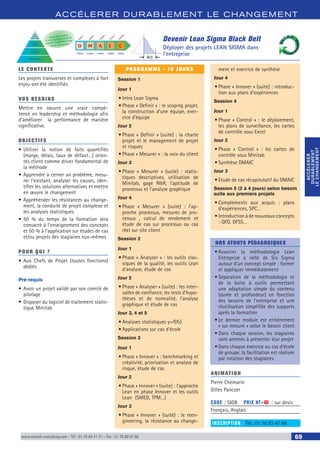 ACCÉLERER DURABLEM ENT LE CHANGEM ENT
ACCÉLERER
DURABLEMENT
LECHANGEMENT
ACCÉLERER
DURABLEMENT
LECHANGEMENT
www.renault-consulting.com - Tél : 01 76 84 31 31 - Fax : 01 76 89 07 88 69
Devenir Lean Sigma Black Belt
Déployer des projets LEAN SIGMA dans
l’entreprise
Mesurer
Définir
Analyser
Innover
Contrôler
D M A I C
2 jours 2 jours 3 jours 2 jours 2 jours
Lean
Master
Black Belt
Lean
Black Belt
Lean
Green Belt
Pilote Six Sigma
Cycle sur 4 mois
2 à 4 jours par mois en
restant disponible pour
votre entreprise
LE CONTEXTE
Les projets transverses et complexes à fort
enjeu ont été identifiés.
VOS BESOINS
Mettre en oeuvre une vraie compé-
tence en leadership et méthodologie afin
d’améliorer la performance de manière
significative.
OBJECTIFS
•	Utiliser la notion de faits quantifiés
(marge, délais, taux de défaut…) orien-
tés client comme driver fondamental de
la méthode
•	Apprendre à cerner un problème, mesu-
rer l’existant, analyser les causes, iden-
tifier les solutions alternatives et mettre
en œuvre le changement
•	Appréhender les résistances au change-
ment, la conduite de projet complexe et
les analyses statistiques
•	50 % du temps de la formation sera
consacré à l’enseignement des concepts
et 50 % à l’application sur études de cas
et/ou projets des stagiaires eux-mêmes
POUR QUI ?
•	Aux Chefs de Projet (toutes fonctions)
dédiés
Pré-requis
•	Avoir un projet validé par son comité de
pilotage
•	Disposer du logiciel de traitement statis-
tique Minitab
PROGRAMME - 16 JOURS
Session 1
Jour 1
•	Intro Lean Sigma
•	Phase « Definir » : le scoping projet,
la construction d’une équipe, exer-
cice d’équipe
Jour 2
•	Phase « Definir » (suite) : la charte
projet et le management de projet
et risques
•	Phase « Mesurer » : la voix du client
Jour 3
•	Phase « Mesurer » (suite) : statis-
tiques descriptives, utilisation de
Minitab, gage RR, l’aptitude de
processus et l’analyse graphique
Jour 4
•	Phase « Mesurer » (suite) : l’ap-
proche processus, mesures de pro-
cessus , calcul de rendement et
étude de cas sur processus ou cas
réel sur site client
Session 2
Jour 1
•	Phase « Analyser » : les outils clas-
siques de la qualité, les outils Lean
d’analyse, étude de cas
Jour 2
•	Phase « Analyser » (suite) : les inter-
valles de confiance, les tests d’hypo-
thèses et de normalité, l’analyse
graphique et étude de cas
Jour 3, 4 et 5
•	Analyses statistiques y=f(Xi)
•	Applications sur cas d’école
Session 3
Jour 1
•	Phase « Innover » : benchmarking et
créativité, priorisation et analyse de
risque, étude de cas
Jour 2
•	Phase « Innover » (suite) : l’approche
Lean en phase Innover et les outils
Lean (SMED, TPM…)
Jour 3
•	Phase « Innover » (suite) : le reen-
gineering, la résistance au change-
ment et exercice de synthèse
Jour 4
•	Phase « Innover » (suite) : introduc-
tion aux plans d’expériences
Session 4
Jour 1
•	Phase « Control » : le déploiement,
les plans de surveillance, les cartes
de contrôle sous Excel
Jour 2
•	Phase « Control » : les cartes de
contrôle sous Minitab
•	Synthèse DMAIC
Jour 3
•	Etude de cas récapitulatif du DMAIC
Session 5 (2 à 4 jours) selon besoin
suite aux premiers projets
•	Compléments aux acquis : plans
d’expériences, SPC…
•	Introduction à de nouveaux concepts
: QFD, DFSS…
NOS ATOUTS PÉDAGOGIQUES
•	Associer la méthodologie Lean
Entreprise à celle de Six Sigma
autour d’un concept simple : former
et appliquer immédiatement
•	Séparation de la méthodologie et
de la boite à outils permettant
une adaptation simple du contenu
(durée et profondeur) en fonction
des besoins de l’entreprise et une
réutilisation simplifiée des supports
après la formation
•	Le dernier module est entièrement
« sur mesure » selon le besoin client
•	Dans chaque session, les stagiaires
sont amenés à présenter leur projet
•	Dans chaque exercice ou cas d’école
de groupe, la facilitation est réalisée
par rotation des stagiaires
ANIMATION
Pierre Chemarin
Gilles Panczer
CODE : SIGB	 PRIX HT+X : sur devis
Français, Anglais
INSCRIPTION : Tél.: 01 76 83 47 86
 