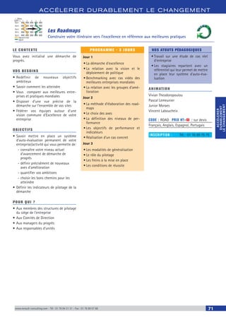 ACCÉLERER DURABLEM ENT LE CHANGEM ENT
ACCÉLERER
DURABLEMENT
LECHANGEMENT
ACCÉLERER
DURABLEMENT
LECHANGEMENT
www.renault-consulting.com - Tél : 01 76 84 31 31 - Fax : 01 76 89 07 88 71
Les Roadmaps
Construire votre itinéraire vers l’excellence en référence aux meilleures pratiques
LE CONTEXTE
Vous avez initialisé une démarche de
progrès.
VOS BESOINS
•	Redéfinir de nouveaux objectifs
ambitieux
•	Savoir comment les atteindre
•	Vous comparer aux meilleures entre-
prises et pratiques mondiales
•	Disposer d’une vue précise de la
démarche sur l’ensemble de vos sites
•	Fédérer vos équipes autour d’une
vision commune d’Excellence de votre
entreprise
OBJECTIFS
•	Savoir mettre en place un système
d’auto-évaluation permanent de votre
entreprise/activité qui vous permette de:
-- connaître votre niveau actuel
d’avancement de démarche de
progrès
-- définir précisément de nouveaux
axes d’amélioration
-- quantifier vos ambitions
-- choisir les bons chemins pour les
atteindre
•	Définir les indicateurs de pilotage de la
démarche
POUR QUI ?
•	Aux membres des structures de pilotage
du siège de l'entreprise
•	Aux Comités de Direction
•	Aux managers du progrès
•	Aux responsables d’unités
PROGRAMME - 3 JOURS
Jour 1
•	La démarche d’excellence
•	La relation avec la vision et le
déploiement de politique
•	Benchmarking avec cas vidéo des
meilleures entreprises mondiales
•	La relation avec les groupes d’amé-
lioration
Jour 2
•	La méthode d’élaboration des road-
maps
•	Le choix des axes
•	La définition des niveaux de per-
formance
•	Les objectifs de performance et
indicateurs
•	Réalisation d’un cas concret
Jour 3
•	Les modalités de généralisation
•	Le rôle du pilotage
•	Les freins à la mise en place
•	Les conditions de réussite
NOS ATOUTS PÉDAGOGIQUES
•	Travail sur une étude de cas réel
d'entreprise
•	Les stagiaires repartent avec un
référentiel qui leur permet de mettre
en place leur système d'auto-éva-
luation
ANIMATION
Vivian Theodoropoulou
Pascal Lemeunier
Junior Moraes
Vincent Laboucheix
CODE : ROAD	 PRIX HT+X : sur devis
Français, Anglais, Espagnol, Portugais
INSCRIPTION : 	 Tél.: 01 76 89 75 75
Niveau
Items
Diagnostic initial
Objectif
Item 1
1 2 3 4 5
Item 2
Item 3
Item 4
Item 5
 