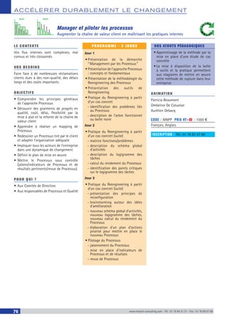 ACCÉLERER DURABLEM ENT LE CHANGEM ENT
76 www.renault-consulting.com - Tél : 01 76 84 31 31 - Fax : 01 76 89 07 88
Manager et piloter les processus
Augmenter la chaîne de valeur client en maîtrisant les pratiques internes
Tempsd'attente
Transport
Contrôle
Stock
VA
VA
Attente
Transport
Contrôle
Stock
Avant Après
LE CONTEXTE
Vos flux internes sont complexes, mal
connus et très cloisonnés
VOS BESOINS
Faire face à de nombreuses réclamations
clients dues à des non-qualité, des délais
longs et des coûts importants.
OBJECTIFS
•	Comprendre les principes généraux
de l’approche Processus
•	Découvrir des gisements de progrès en
qualité, coût, délai, flexibilité par la
mise à plat et la refonte de la chaîne de
valeur client
•	Apprendre à réaliser un mapping de
Processus
•	Redessiner un Processus tiré par le client
et adapter l’organisation adéquate
•	Impliquer tous les acteurs de l’entreprise
dans une dynamique de changement
•	Définir le plan de mise en œuvre
•	Mettre le Processus sous contrôle
(jalons/indicateurs de Processus et de
résultats pertinents/revue de Processus)
POUR QUI ?
•	Aux Comités de Direction
•	Aux responsables de Processus et Qualité
PROGRAMME - 3 JOURS
Jour 1
•	Présentation de la démarche
“ Management par les Processus ”
•	Présentation de l’approche Processus
: concepts et fondamentaux
•	Présentation de la méthodologie du
Reengineering des Processus
•	Présentation des outils de
Reengineering
•	Pratique du Reengineering à partir
d’un cas concret
-- identification des problèmes liés
au Processus
-- description de l’arbre fonctionnel
ou boîte noire
Jour 2
•	Pratique du Reengineering à partir
d’un cas concret (suite)
-- matrice fonctions/problèmes
-- description du schéma global
d’activités
-- description du logigramme des
tâches
-- calcul du rendement du Processus
-- identification des points critiques
sur le logigramme des tâches
Jour 3
•	Pratique du Reengineering à partir
d’un cas concret (suite)
-- présentation des principes de
reconfiguration
-- brainstorming autour des idées
d’amélioration
-- nouveau schéma global d’activités,
nouveau logigramme des tâches,
nouveau calcul du rendement du
Processus
-- élaboration d’un plan d’actions
priorisé pour mettre en place le
nouveau Processus
•	Pilotage du Processus
-- jalonnement du Processus
-- mise en place d’indicateurs de
Processus et de résultats
-- revue de Processus
NOS ATOUTS PÉDAGOGIQUES
•	Apprentissage de la méthode par la
mise en place d'une étude de cas
concrète
•	La mise à disposition de la boîte
à outils et la pratique permettent
aux stagiaires de mettre en œuvre
cette méthode de rupture dans leur
entreprise
ANIMATION
Patricia Beaumont
Ombeline De Catuelan
Aurélien Debacq
CODE : MNPP	 PRIX HT+X : 1000 €
Français, Anglais
INSCRIPTION : Tél.: 01 76 83 47 86
 