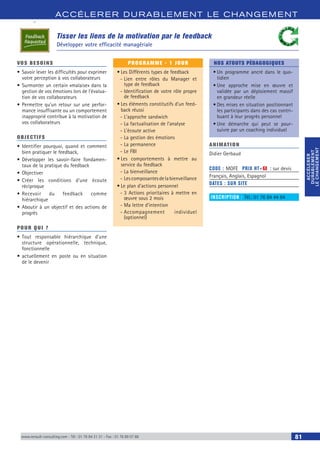 ACCÉLERER DURABLEM ENT LE CHANGEM ENT
ACCÉLERER
DURABLEMENT
LECHANGEMENT
ACCÉLERER
DURABLEMENT
LECHANGEMENT
www.renault-consulting.com - Tél : 01 76 84 31 31 - Fax : 01 76 89 07 88 81
Tisser les liens de la motivation par le feedback
Développer votre efficacité managériale
VOS BESOINS
•	Savoir lever les difficultés pour exprimer
votre perception à vos collaborateurs
•	Surmonter un certain «malaise» dans la
gestion de vos émotions lors de l’évalua-
tion de vos collaborateurs
•	Permettre qu’un retour sur une perfor-
mance insuffisante ou un comportement
inapproprié contribue à la motivation de
vos collaborateurs
OBJECTIFS
•	Identifier pourquoi, quand et comment
bien pratiquer le feedback,
•	Développer les savoir-faire fondamen-
taux de la pratique du feedback
•	Objectiver
•	Créer les conditions d’une écoute
réciproque
•	Recevoir du feedback comme
hiérarchique
•	Aboutir à un objectif et des actions de
progrès
POUR QUI ?
•	Tout responsable hiérarchique d’une
structure opérationnelle, technique,
fonctionnelle
•	actuellement en poste ou en situation
de le devenir
PROGRAMME - 1 JOUR
•	Les Différents types de feedback
-- Lien entre rôles du Manager et
type de feedback
-- Identification de votre rôle propre
de feedback
•	Les éléments constitutifs d’un feed-
back réussi
-- L’approche sandwich
-- La factualisation de l’analyse
-- L’écoute active
-- La gestion des émotions
-- La permanence
-- Le FBI
•	Les comportements à mettre au
service du feedback
-- La bienveillance
-- Lescomposantesdelabienveillance
•	Le plan d’actions personnel
-- 3 Actions prioritaires à mettre en
œuvre sous 2 mois
-- Ma lettre d’intention
-- Accompagnement individuel
(optionnel)
NOS ATOUTS PÉDAGOGIQUES
•	Un programme ancré dans le quo-
tidien
•	Une approche mise en œuvre et
validée par un déploiement massif
en grandeur réelle
•	Des mises en situation positionnant
les participants dans des cas contri-
buant à leur progrès personnel
•	Une démarche qui peut se pour-
suivre par un coaching individuel
ANIMATION
Didier Gerbaud
CODE : MOFE	 PRIX HT+X : sur devis
Français, Anglais, Espagnol
DATES : SUR SITE
INSCRIPTION : Tél.: 01 76 84 44 84
 