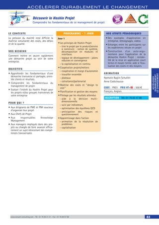 ACCÉLERER DURABLEM ENT LE CHANGEM ENT
ACCÉLERER
DURABLEMENT
LECHANGEMENT
ACCÉLERER
DURABLEMENT
LECHANGEMENT
www.renault-consulting.com - Tél : 01 76 84 31 31 - Fax : 01 76 89 07 88 83
Découvrir le Hoshin Projet
Comprendre les fondamentaux de ce management de projet
LE CONTEXTE
La pression du marché rend difficile la
maîtrise simultanée des coûts, des délais
et de la qualité.
VOS BESOINS
Comment mettre en œuvre rapidement
une démarche projet au sein de votre
entreprise.
OBJECTIFS
•	Approfondir les fondamentaux d'une
démarche transverse et partagée, orien-
tée clients et résultats
•	Comprendre les fondamentaux du
management de projet
•	Evaluer l’intérêt du Hoshin Projet pour
les projets et/ou groupes transverses de
votre entreprise
POUR QUI ?
•	Aux dirigeants de PME et PMI soucieux
d’organiser leur projet
•	Aux Chefs de Projet
•	Aux responsables Knowledge
Management
•	Aux managers impliqués dans des pro-
jets ou chargés de faire avancer effica-
cement un sujet nécessitant des compé-
tences transversales
PROGRAMME - 1 JOUR
Jour 1
•	Les principes de Hoshin Projet
-- tirer le projet par le produit/service
à construire : notion de système,
décomposition en modules et
interfaces
-- logique de développement : jalons
robustes et convergence
-- la capitalisation en continu
•	Coopération projets/métiers
-- coopération et marge d’autonomie
-- travailler ensemble
-- plateaux
-- cotraitance/partenariat
•	Maîtrise des coûts et “ design to
cost ”
•	Planification et gestion des moyens
•	Pilotage par les résultats attendus
-- aide à la décision multi-
dimensionnelle
-- suivi par indicateurs
-- optimisation des équilibres QCD
-- anticipation des risques et
questionnement
•	Apprentissage dans l’action
-- animation de la résolution de
problèmes
-- capitalisation
NOS ATOUTS PÉDAGOGIQUES
•	Des exemples d’application en
entreprise, témoignages, vidéos
•	Echanges entre les participants sur
les expériences vécues en projet
•	Construction d’un auto-argu-
mentaire pour l’application de la
démarche Hoshin Projet : rentabi-
lité de la mise en application court
terme et moyen terme, aide à l’éva-
luation des coûts et des moyens
ANIMATION
Nathalie Baglin-Schuhler
Anne Caldichoury»
CODE : PRO1	 PRIX HT+X : 500 €
Français, Anglais
INSCRIPTION : Tél.: 01 76 83 47 86
BEST SELLE
RS
 