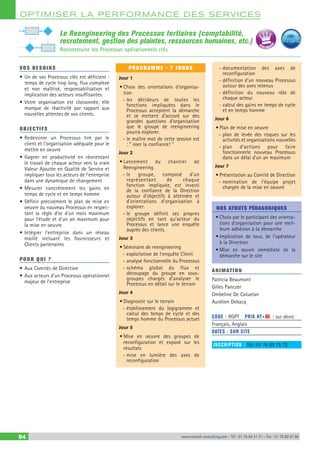 OPTIM ISER LA PERFORMANCE DES SERVICES
94 www.renault-consulting.com - Tél : 01 76 84 31 31 - Fax : 01 76 89 07 88
Le Reengineering des Processus tertiaires (comptabilité,
recrutement, gestion des plaintes, ressources humaines, etc.)
Reconstruire les Processus opérationnels clés
VOS BESOINS
•	Un de vos Processus clés est déficient :
temps de cycle trop long, flux complexe
et non maîtrisé, responsabilisation et
implication des acteurs insuffisantes.
•	Votre organisation est cloisonnée, elle
manque de réactivité par rapport aux
nouvelles attentes de vos clients.
OBJECTIFS
•	Redessiner un Processus tiré par le
client et l’organisation adéquate pour le
mettre en oeuvre
•	Gagner en productivité en réorientant
le travail de chaque acteur vers la vraie
Valeur Ajoutée en Qualité de Service et
impliquer tous les acteurs de l’entreprise
dans une dynamique de changement
•	Mesurer concrètement les gains en
temps de cycle et en temps homme
•	Définir précisément le plan de mise en
oeuvre du nouveau Processus en respec-
tant la règle d’or d’un mois maximum
pour l’étude et d’un an maximum pour
la mise en oeuvre
•	Intégrer l’entreprise dans un réseau
maillé incluant les fournisseurs et
Clients partenaires
POUR QUI ?
•	Aux Comités de Direction
•	Aux acteurs d’un Processus opérationnel
majeur de l’entreprise
PROGRAMME - 7 JOURS
Jour 1
•	Choix des orientations d’organisa-
tion
-- les décideurs de toutes les
fonctions impliquées dans le
Processus acceptent la démarche
et se mettent d’accord sur des
grandes questions d’organisation
que le groupe de reengineering
pourra explorer.
-- le maître mot de cette session est
: “ oser la confiance! ”
Jour 2
•	Lancement du chantier de
Reengineering
-- le groupe, composé d’un
représentant de chaque
fonction impliquée, est investi
de la confiance de la Direction
autour d’objectifs à atteindre et
d’orientations d’organisation à
explorer.
-- le groupe définit ses propres
objectifs en tant qu’acteur du
Processus et lance une enquête
auprès des clients.
Jour 3
•	Séminaire de reengineering
-- exploitation de l’enquête Client
-- analyse fonctionnelle du Processus
-- schéma global du flux et
découpage du groupe en sous-
groupes chargés d’analyser le
Processus en détail sur le terrain
Jour 4
•	Diagnostic sur le terrain
-- établissement du logigramme et
calcul des temps de cycle et des
temps homme du Processus actuel
Jour 5
•	Mise en oeuvre des groupes de
reconfiguration et exposé sur les
résultats
-- mise en lumière des axes de
reconfiguration
-- documentation des axes de
reconfiguration
-- définition d’un nouveau Processus
autour des axes retenus
-- définition du nouveau rôle de
chaque acteur
-- calcul des gains en temps de cycle
et en temps homme
Jour 6
•	Plan de mise en oeuvre
-- plan de levée des risques sur les
activités et organisations nouvelles
-- plan d’actions pour faire
fonctionnerle nouveau Processus
dans un délai d’un an maximum
Jour 7
•	Présentation au Comité de Direction
-- nomination de l’équipe projet
chargée de la mise en oeuvre
NOS ATOUTS PÉDAGOGIQUES
•	Choix par le participant des orienta-
tions d'organisation pour une meil-
leure adhésion à la démarche
•	Implication de tous, de l'opérateur
à la Direction
•	Mise en œuvre immédiate de la
démarche sur le site
ANIMATION
Patricia Beaumont
Gilles Panczer
Ombeline De Catuelan
Aurélien Debacq
CODE : RGPT	 PRIX HT+X : sur devis
Français, Anglais
DATES : SUR SITE
INSCRIPTION : Tél.: 01 76 89 75 75
BEST SELLE
RS
 