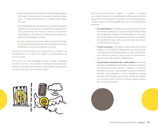 INNOVATION NOUVELLE GÉNÉRATION Bpifrance 26
•	 Zaraaconnulaplusfortecroissancemondialedesenseignes
de mode en choisissant de renouveler sa gamme chaque
mois : ni réapprovisionnement, ni différenciation selon
les pays ;
•	 le covoiturage est en train de devenir un mode de transport
collectif concurrent du train, en se fondant simplement sur
des plateformes de mise en relation associées à
des systèmes « de confiance » ( évaluation des utilisateurs,
gestion des échanges d’argent ) ;
•	 le micro-crédit a permis à des millions de personnes dans
lemondededévelopperleuractivitéenorganisantautrement
la distribution et le remboursement de crédit.
Aucune de ces innovations ne s’appuie sur la création ou
l’amélioration pour créer de la valeur et se différencier de
la concurrence.
Par contre, tous ces exemples, et bien d’autres, partagent
un point commun : les systèmes nationaux et européens de
soutien à l’innovation ne les auraient, jusqu’à présent, pas retenus,
du moins pas sur le cœur de leur activité !
Ces formes d’innovations « agiles », « ouvertes », touchant
au modèle d’affaires ou à l’organisation de l’entreprise, prennent
aujourd’hui une importance croissante, voire dominante dans
certains secteurs. C’est le résultat d’au moins 3 transformations
récentes :
•	 la numérisation : toute idée, tout concept prend d’abord
une forme numérique, ce qui le rend plus flexible et plus
personnalisable, facilite la dématérialisation mais plus
encore l’association entre produits et services, et contribue
à l’accélération des cycles. Les données deviennent
un actif-clé de l’économie ;
•	 l’interconnexion : les idées circulent plus vite sur tout
le globe, ce qui invite à la collaboration comme à la copie.
La différence entre professionnels et amateurs s’estompe.
Les chaînes de valeur se restructurent en permanence,
souvent autour de grandes « plateformes » ;
•	 l’importance croissante des « externalités » : la montée
desenjeuxénergétiquesetclimatiques,laprisedeconscience
des limites de l’action politique « classique » et l’accent
croissant mis sur la « responsabilité sociale et environne-
mentale » des entreprises, invitent à prendre en compte
les effets des innovations sur l’emploi, le bien-être collectif
ou l’environnement, voire à en faire les objets centraux
de « l’innovation sociale ».
 