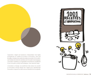 INNOVATION NOUVELLE GÉNÉRATION Bpifrance 46
Cependant, malgré ces évolutions, l’interprétation des règles
européennes en matière de soutien à l’innovation, ainsi que
les grilles d’analyse des systèmes publics de soutien à l’innovation,
sont restées très fortement orientées vers l’innovation technologique.
L’innovation marketing ou d’organisation est admise en complément
d’une innovation produit technologique, mais rarement seule.
L’innovation a changé. Les systèmes et les acteurs du soutien
à l’innovation doivent élargir leur regard pour appréhender
l’innovation d’aujourd’hui dans toute sa diversité et sa complexité.
 