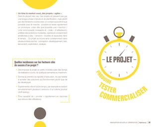 INNOVATION NOUVELLE GÉNÉRATION Bpifrance 60
•	 Un time to market court, des projets « agiles ».
Dans la plupart des cas, ces projets ne passent pas par
une longue phase d’étude et de planification, mais plutôt
par des itérations courtes avec un contact aussi étroit que
possible avec le marché : produire et tester rapidement
un prototype, créer dès que possible une « traction »
( une communauté croissante et « virale » d’utilisateurs ),
préférerdesévolutionsmodestes,rapidesetconstamment
améliorées à des « versions » lourdes et espacées dans
le temps… Le projet se trouve ainsi constamment dans
plusieurs états à la fois : conception, développement, test,
lancement, exploitation, analyse.
Quelles incidences sur les facteurs clés
de succès d’un projet ?
•	 Décomposer le projet en petits modules avec des temps
de réalisation courts, de quelques semaines au maximum.
•	 Donner la priorité à la rapidité d’exécution, ne pas hésiter
à acheter des solutions qui fonctionnent plutôt que de
les développer.
•	 Expérimenter vite et tout le temps, par exemple en testant
simultanément plusieurs versions d’un même produit
( A/B testing ).
•	 Être capable de « pivoter » rapidement en réponse
aux retours des utilisateurs.
PRO
DUIRETESTERCOMMERCIALISER
 