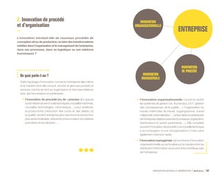 INNOVATION
ORGANISATIONNELLE
INNOVATION
MANAGÉRIALE
INNOVATION
DE PROCÉDÉ
INNOVATION NOUVELLE GÉNÉRATION Bpifrance 84
2. Innovation de procédé
et d’organisation
L’innovation introduit-elle de nouveaux procédés de
conception et/ou de production, ou bien des transformations
inédites dans l’organisation et le management de l’entreprise,
dans ses processus, dans sa logistique ou ses relations
fournisseurs ?
De quoi parle-t-on ?
Cette typologie d’innovation concerne l’entreprise elle-même
et la manière dont elle conçoit, produit et gère ses produits et
services, à la fois en tant qu’organisation et dans ses relations
avec ses fournisseurs et partenaires :
•	 l’innovation de procédé ( ou de « process » ) s’appuie
surlamiseenœuvred’outilstechniques( nouvellesmachines,
nouvelles technologies, informatique... ) pour améliorer
la productivité ( réduction des coûts et des délais ) et
la qualité, rendre l’entreprise plus réactive et la production
plus personnalisable, réduire la consommation de matières
premières et les déchets… ;
•	 l’innovation organisationnelle concerne plutôt
les systèmes de gestion ( ex. flux tendus, 24/7, gestion
des connaissances, de la qualité… ), l’organisation du
travail ( méthodes de travail, organigramme, travail
collaboratif,externalisation… )etlesrelationsextérieures
del’entreprise( relationsaveclesfournisseurs,logisticiens,
distributeurs et autres partenaires… ). Elle complète
souventl’innovationdeprocédé( unenouvelletechnique
s’accompagne d’une réorganisation ) mais peut
également intervenir seule ;
•	 l’innovation managériale est une forme d’innovation
organisationnelle qui se focalise sur la manière dont se
distribuent l’information, le pouvoir et le contrôle au sein
de l’entreprise.
 