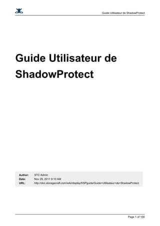 Guide Utilisateur de ShadowProtect

Guide Utilisateur de
ShadowProtect

Author:

STC Admin

Date:

Nov 29, 2011 9:10 AM

URL:

http://doc.storagecraft.com/wiki/display/frSPguide/Guide+Utilisateur+de+ShadowProtect

Page 1 of 100

 